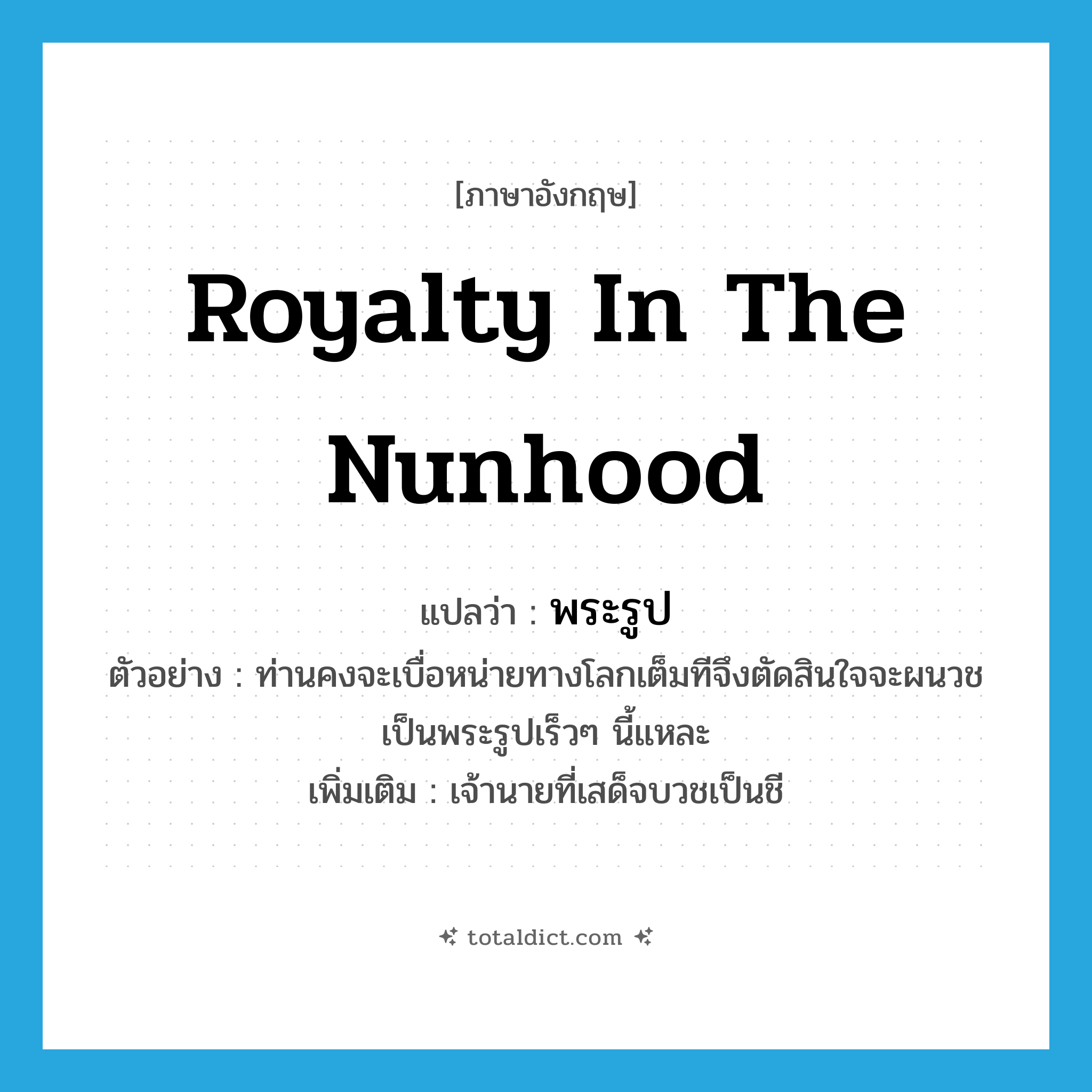 royalty in the nunhood แปลว่า?, คำศัพท์ภาษาอังกฤษ royalty in the nunhood แปลว่า พระรูป ประเภท N ตัวอย่าง ท่านคงจะเบื่อหน่ายทางโลกเต็มทีจึงตัดสินใจจะผนวชเป็นพระรูปเร็วๆ นี้แหละ เพิ่มเติม เจ้านายที่เสด็จบวชเป็นชี หมวด N