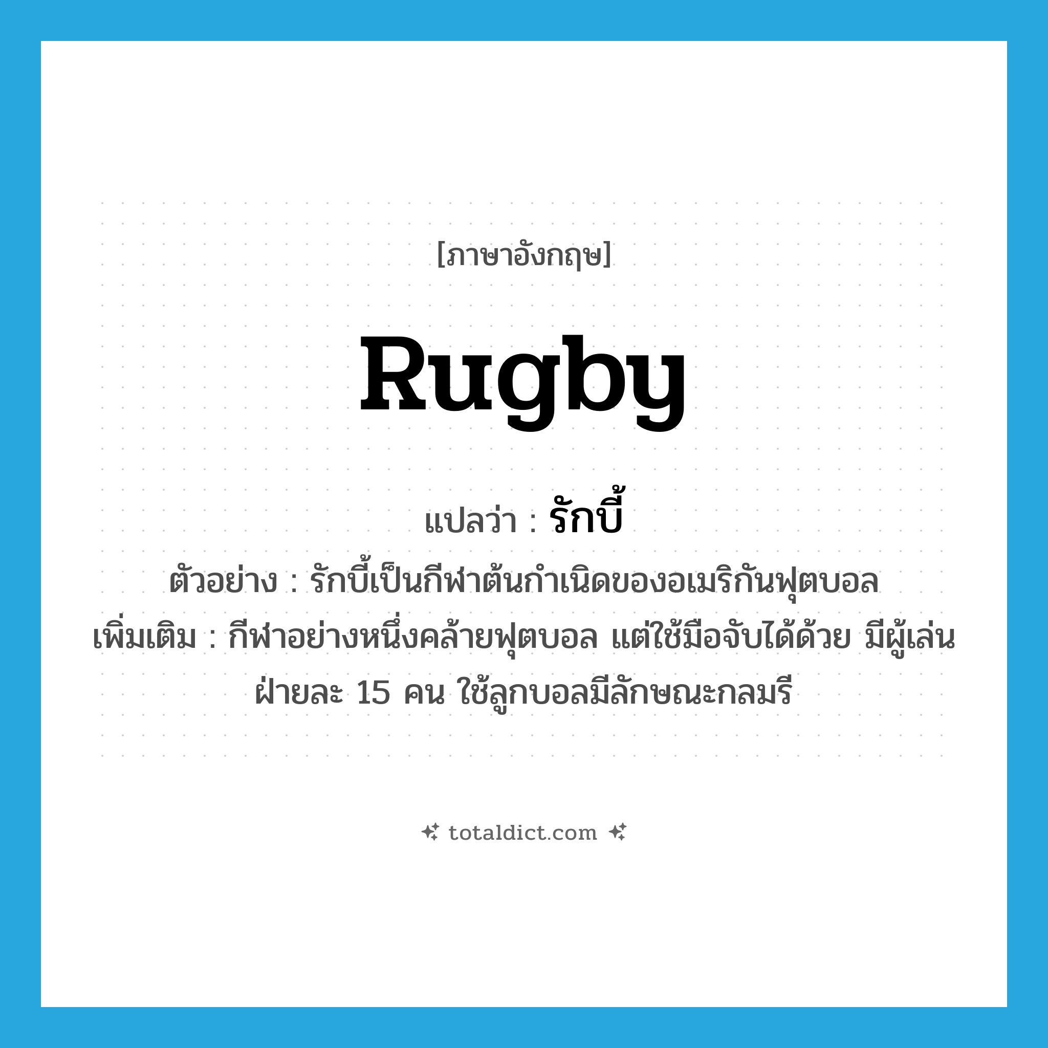 rugby แปลว่า?, คำศัพท์ภาษาอังกฤษ rugby แปลว่า รักบี้ ประเภท N ตัวอย่าง รักบี้เป็นกีฬาต้นกำเนิดของอเมริกันฟุตบอล เพิ่มเติม กีฬาอย่างหนึ่งคล้ายฟุตบอล แต่ใช้มือจับได้ด้วย มีผู้เล่นฝ่ายละ 15 คน ใช้ลูกบอลมีลักษณะกลมรี หมวด N