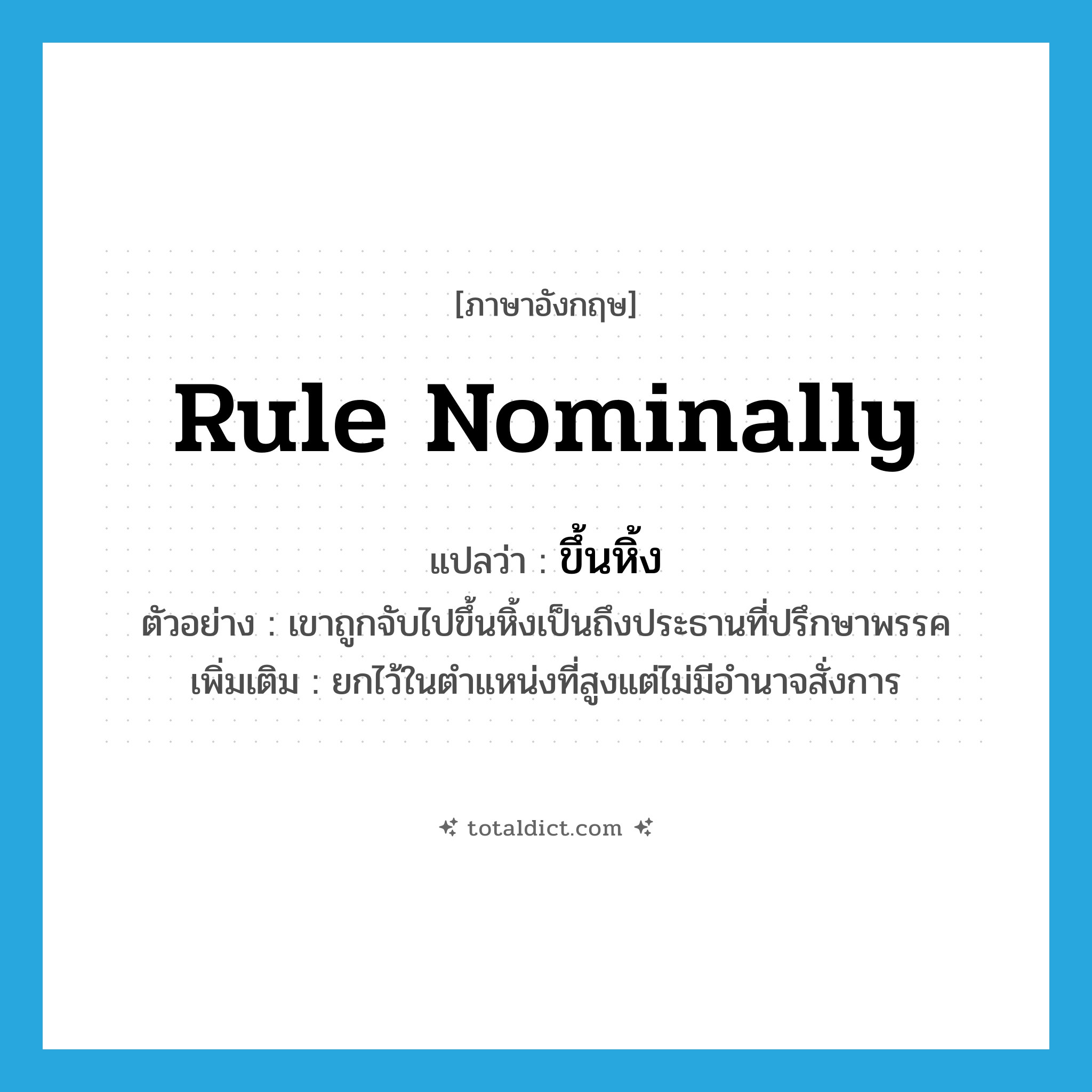 rule nominally แปลว่า?, คำศัพท์ภาษาอังกฤษ rule nominally แปลว่า ขึ้นหิ้ง ประเภท V ตัวอย่าง เขาถูกจับไปขึ้นหิ้งเป็นถึงประธานที่ปรึกษาพรรค เพิ่มเติม ยกไว้ในตำแหน่งที่สูงแต่ไม่มีอำนาจสั่งการ หมวด V