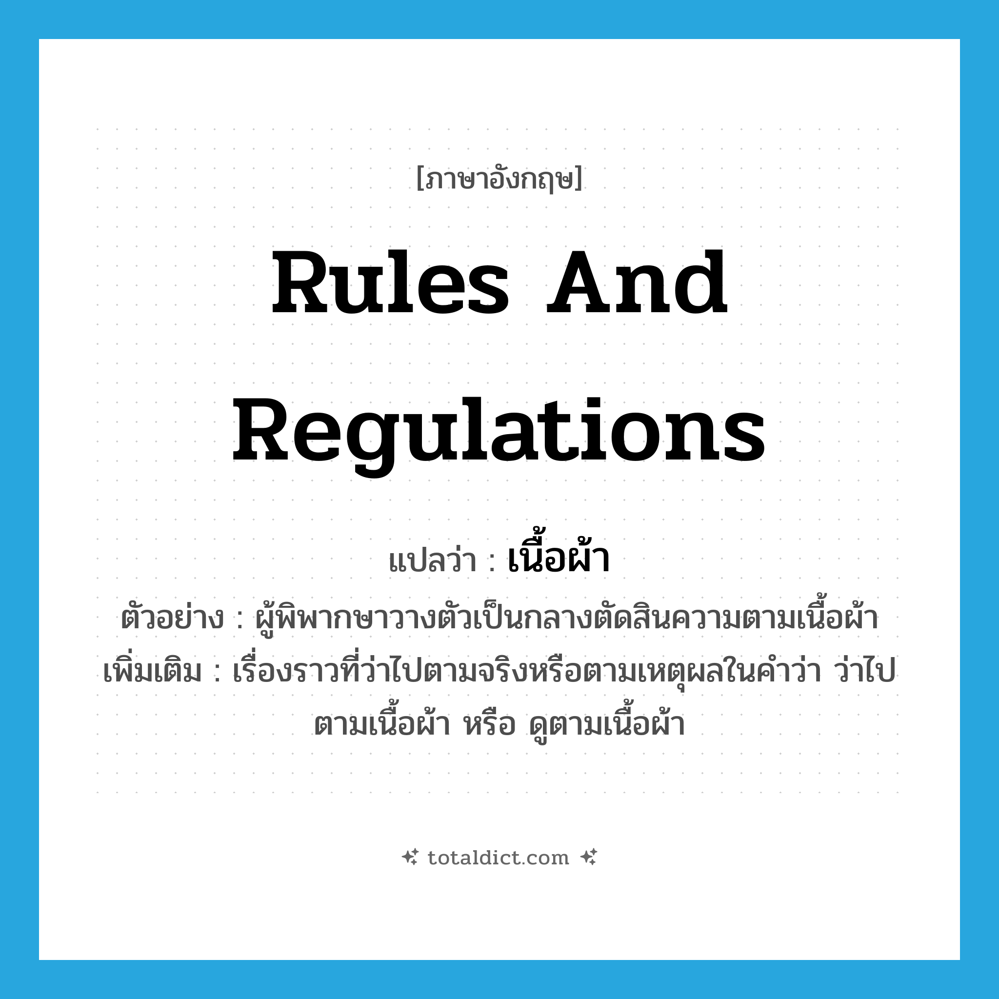 rules and regulations แปลว่า?, คำศัพท์ภาษาอังกฤษ rules and regulations แปลว่า เนื้อผ้า ประเภท N ตัวอย่าง ผู้พิพากษาวางตัวเป็นกลางตัดสินความตามเนื้อผ้า เพิ่มเติม เรื่องราวที่ว่าไปตามจริงหรือตามเหตุผลในคำว่า ว่าไปตามเนื้อผ้า หรือ ดูตามเนื้อผ้า หมวด N