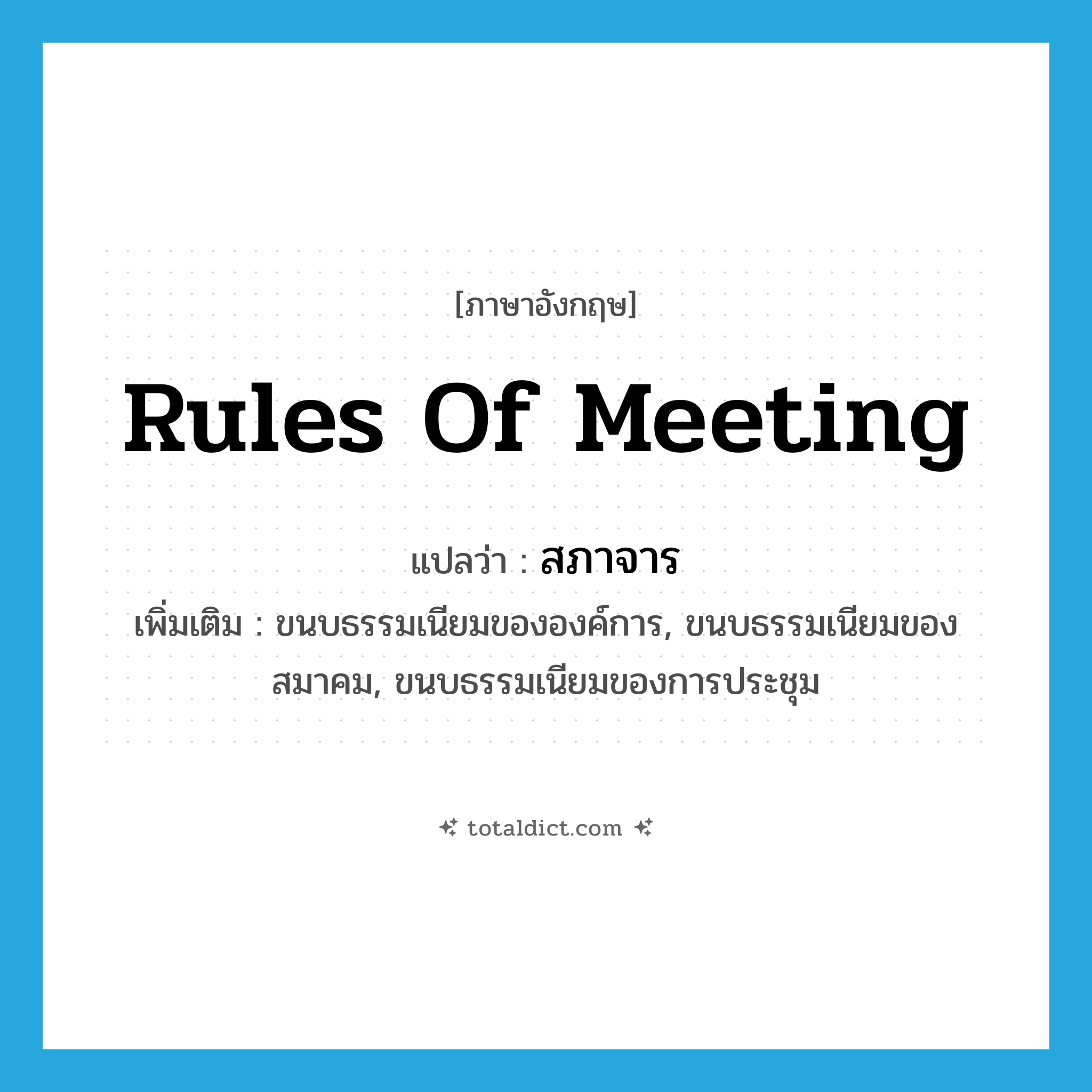 rules of meeting แปลว่า?, คำศัพท์ภาษาอังกฤษ rules of meeting แปลว่า สภาจาร ประเภท N เพิ่มเติม ขนบธรรมเนียมขององค์การ, ขนบธรรมเนียมของสมาคม, ขนบธรรมเนียมของการประชุม หมวด N