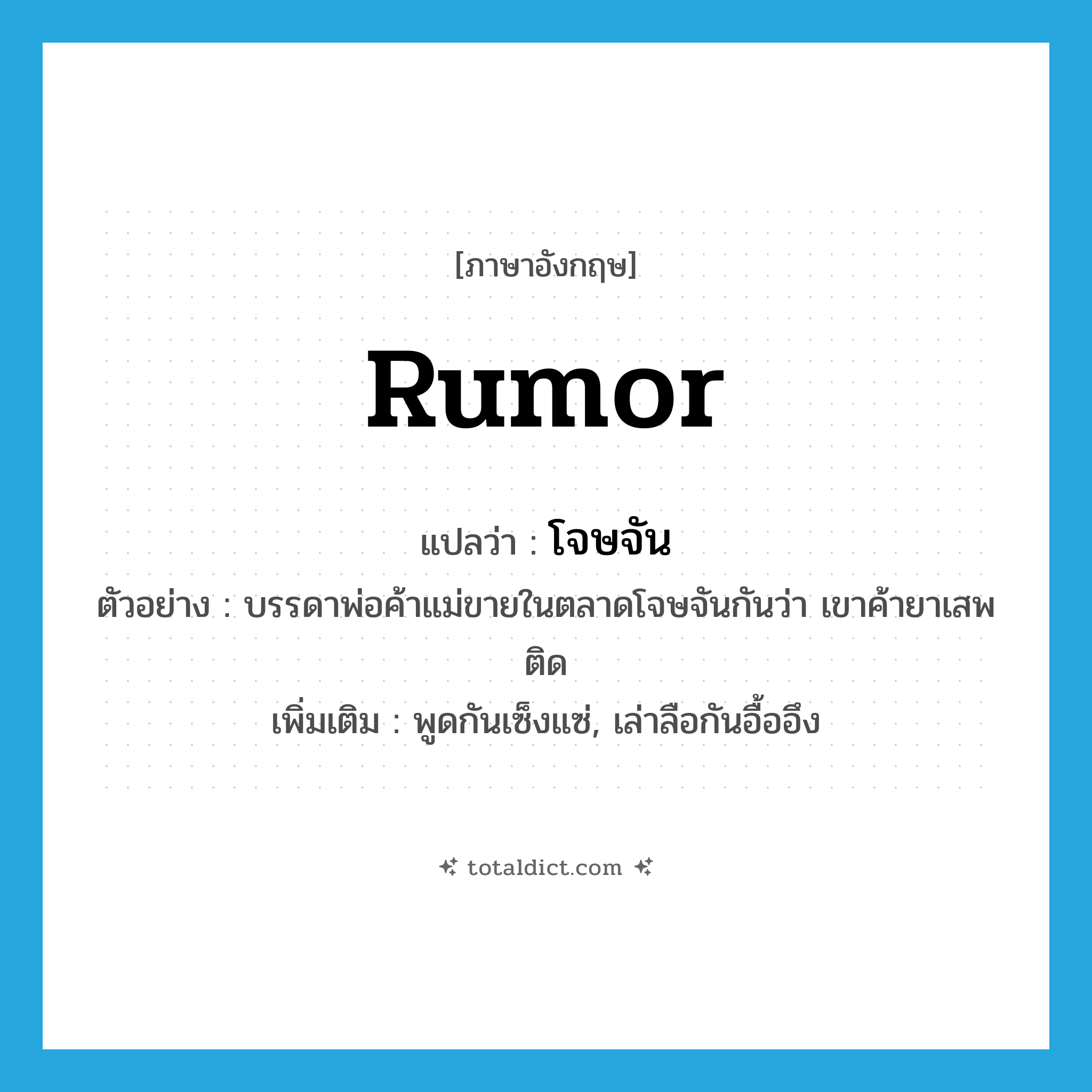 โจษจัน ภาษาอังกฤษ?, คำศัพท์ภาษาอังกฤษ โจษจัน แปลว่า rumor ประเภท V ตัวอย่าง บรรดาพ่อค้าแม่ขายในตลาดโจษจันกันว่า เขาค้ายาเสพติด เพิ่มเติม พูดกันเซ็งแซ่, เล่าลือกันอื้ออึง หมวด V
