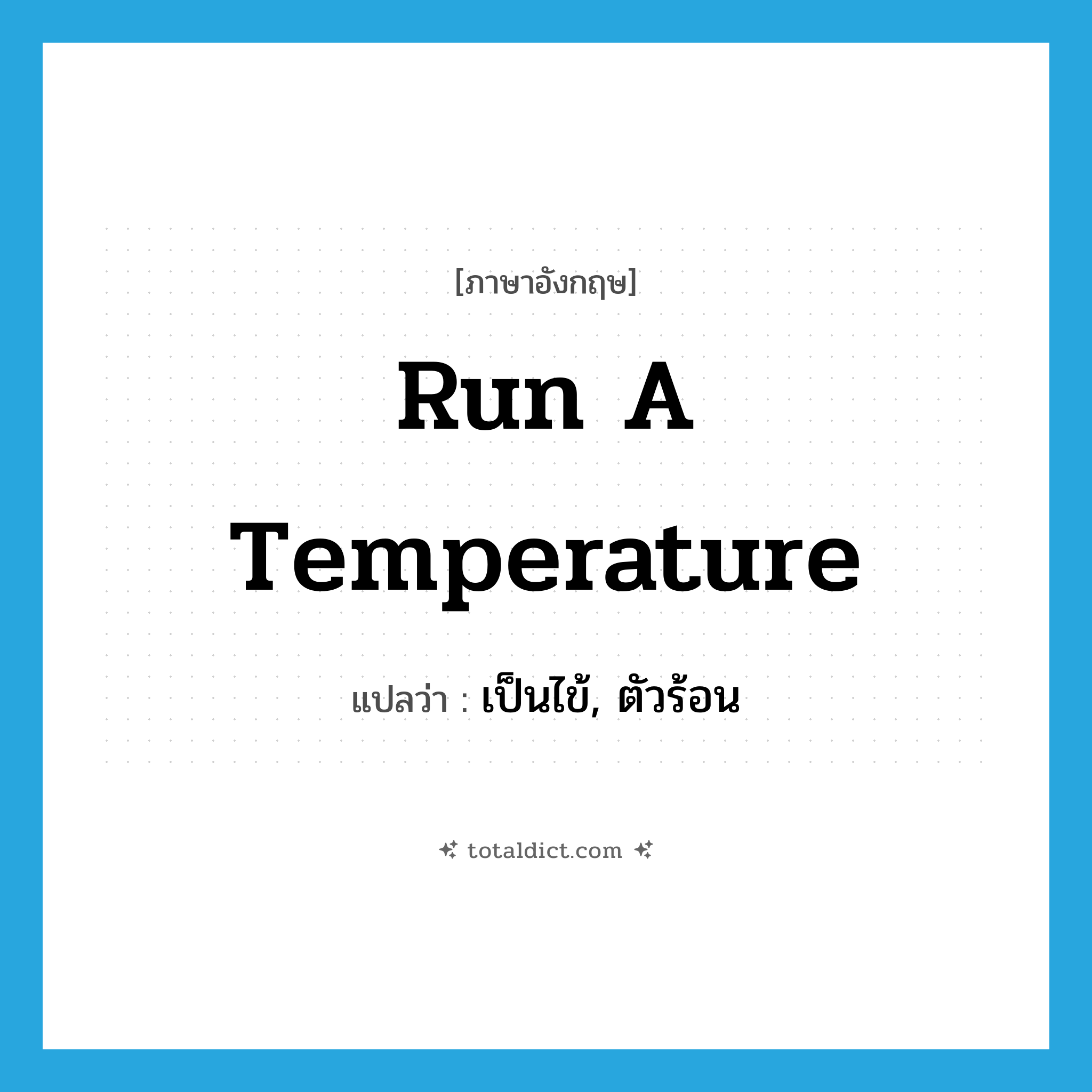 run a temperature แปลว่า?, คำศัพท์ภาษาอังกฤษ run a temperature แปลว่า เป็นไข้, ตัวร้อน ประเภท IDM หมวด IDM