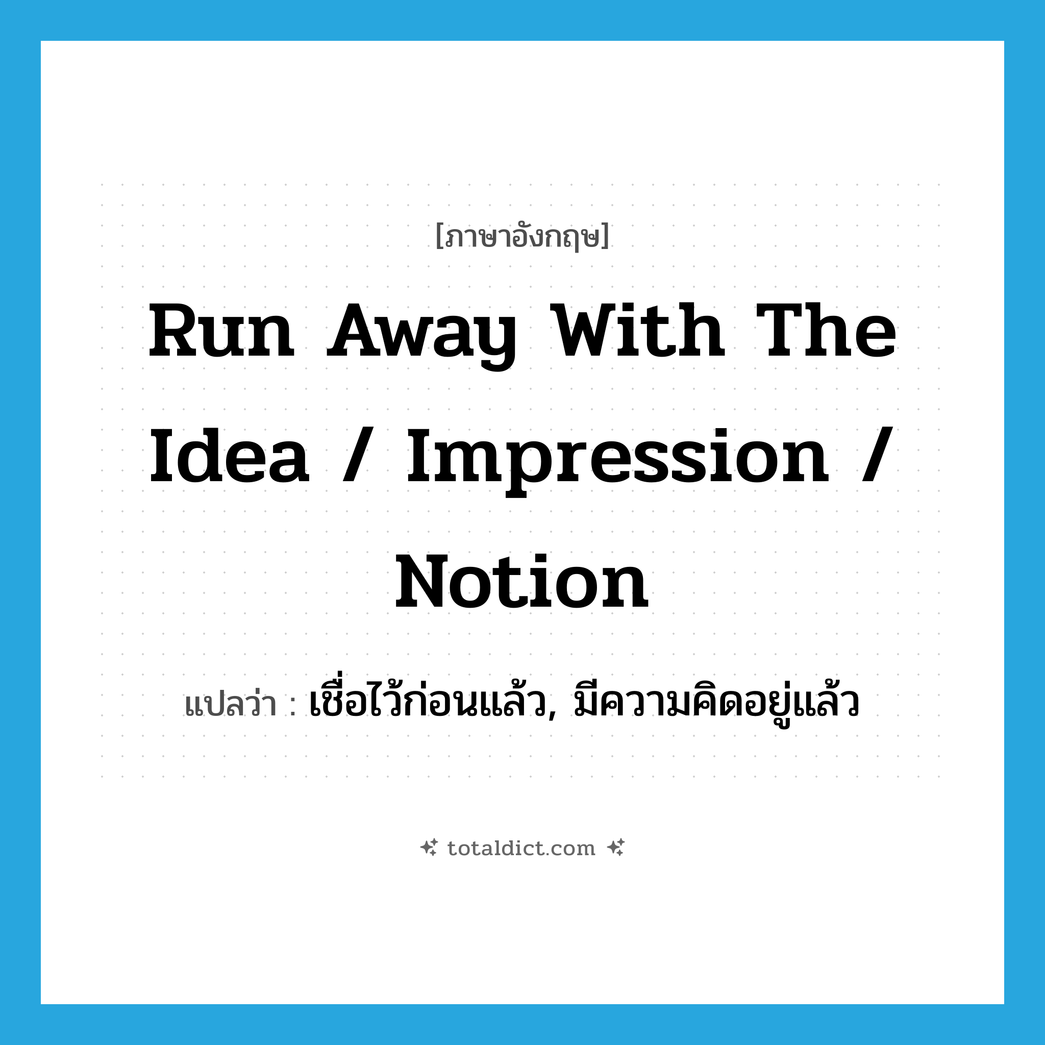 run away with the idea / impression / notion แปลว่า?, คำศัพท์ภาษาอังกฤษ run away with the idea / impression / notion แปลว่า เชื่อไว้ก่อนแล้ว, มีความคิดอยู่แล้ว ประเภท IDM หมวด IDM