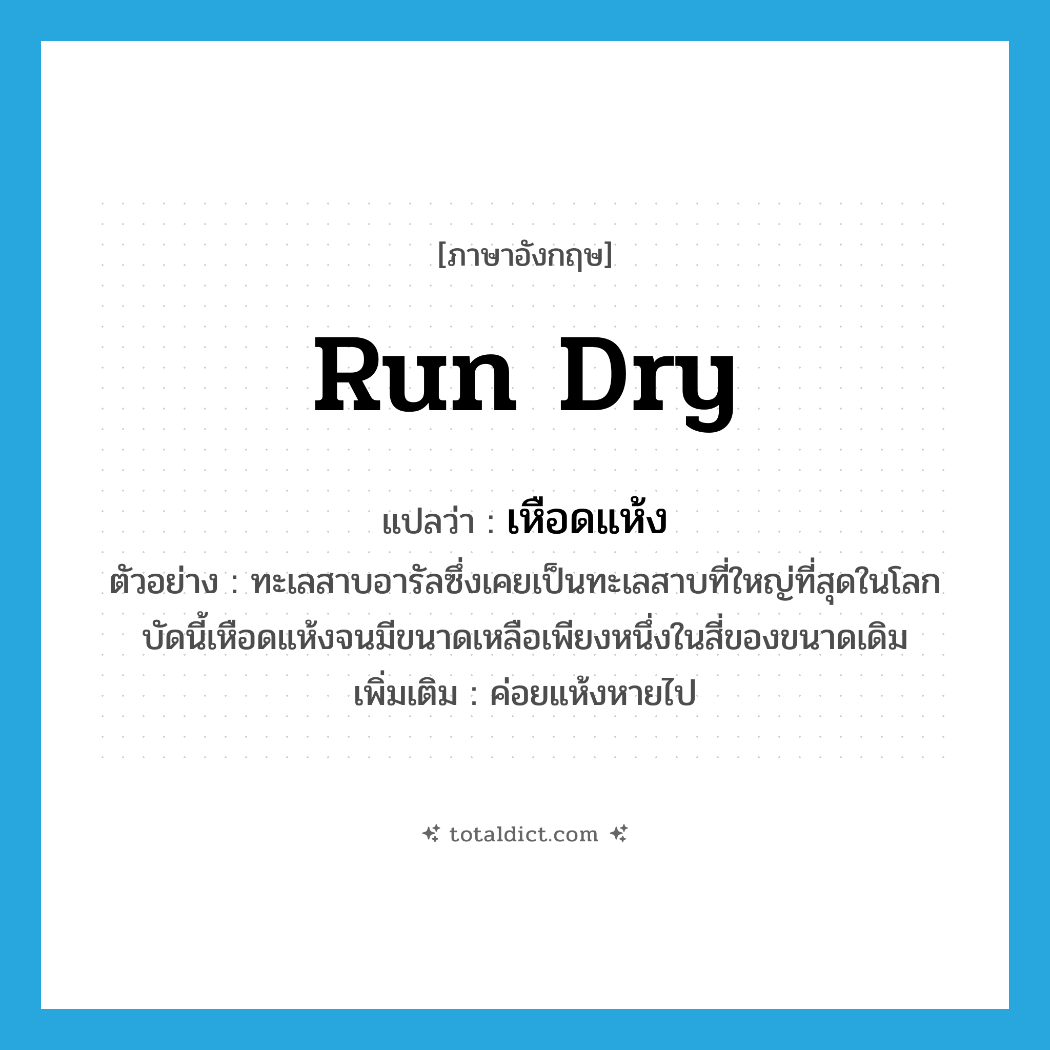 เหือดแห้ง ภาษาอังกฤษ?, คำศัพท์ภาษาอังกฤษ เหือดแห้ง แปลว่า run dry ประเภท V ตัวอย่าง ทะเลสาบอารัลซึ่งเคยเป็นทะเลสาบที่ใหญ่ที่สุดในโลกบัดนี้เหือดแห้งจนมีขนาดเหลือเพียงหนึ่งในสี่ของขนาดเดิม เพิ่มเติม ค่อยแห้งหายไป หมวด V