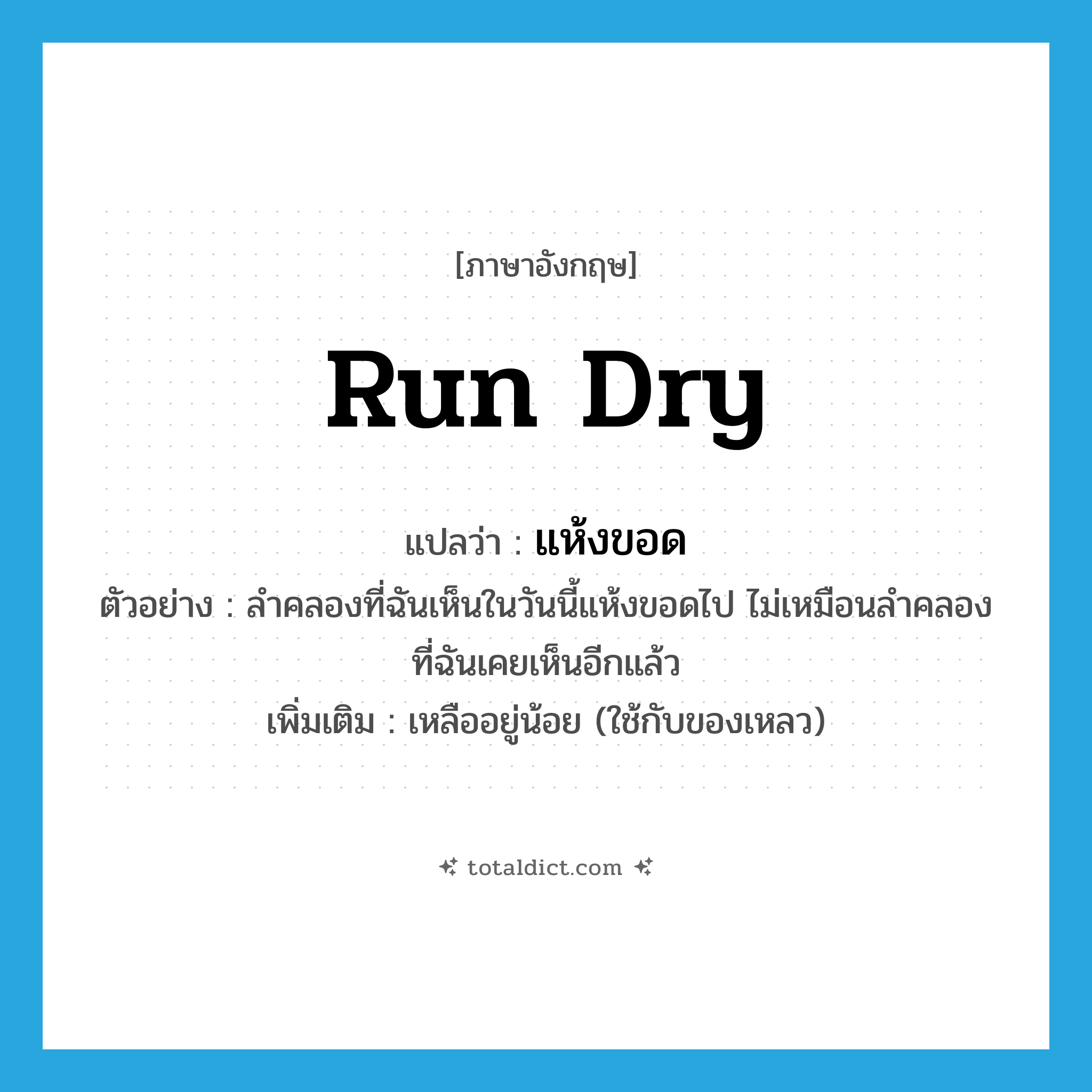 run dry แปลว่า?, คำศัพท์ภาษาอังกฤษ run dry แปลว่า แห้งขอด ประเภท V ตัวอย่าง ลำคลองที่ฉันเห็นในวันนี้แห้งขอดไป ไม่เหมือนลำคลองที่ฉันเคยเห็นอีกแล้ว เพิ่มเติม เหลืออยู่น้อย (ใช้กับของเหลว) หมวด V