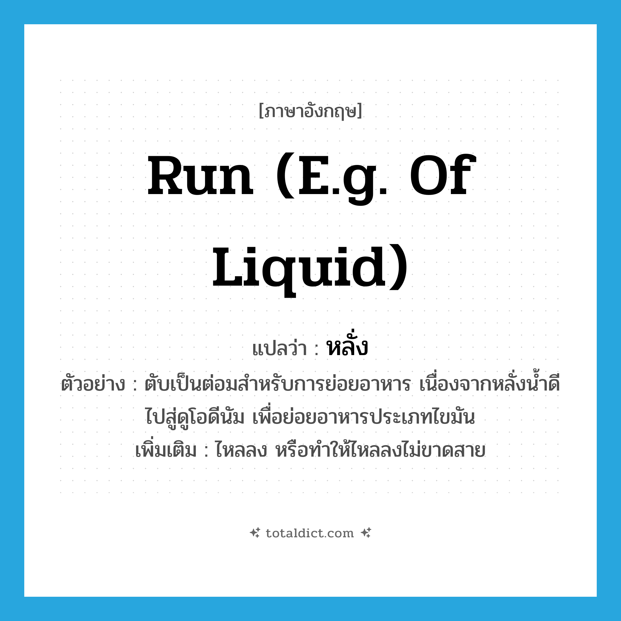 run (e.g. of liquid) แปลว่า?, คำศัพท์ภาษาอังกฤษ run (e.g. of liquid) แปลว่า หลั่ง ประเภท V ตัวอย่าง ตับเป็นต่อมสำหรับการย่อยอาหาร เนื่องจากหลั่งน้ำดีไปสู่ดูโอดีนัม เพื่อย่อยอาหารประเภทไขมัน เพิ่มเติม ไหลลง หรือทำให้ไหลลงไม่ขาดสาย หมวด V