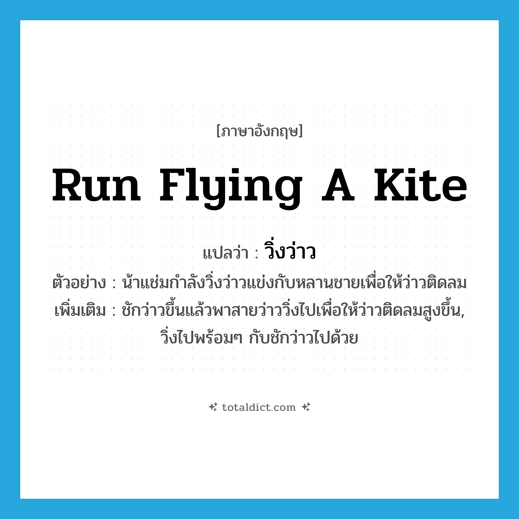 run flying a kite แปลว่า?, คำศัพท์ภาษาอังกฤษ run flying a kite แปลว่า วิ่งว่าว ประเภท V ตัวอย่าง น้าแช่มกำลังวิ่งว่าวแข่งกับหลานชายเพื่อให้ว่าวติดลม เพิ่มเติม ชักว่าวขึ้นแล้วพาสายว่าววิ่งไปเพื่อให้ว่าวติดลมสูงขึ้น, วิ่งไปพร้อมๆ กับชักว่าวไปด้วย หมวด V