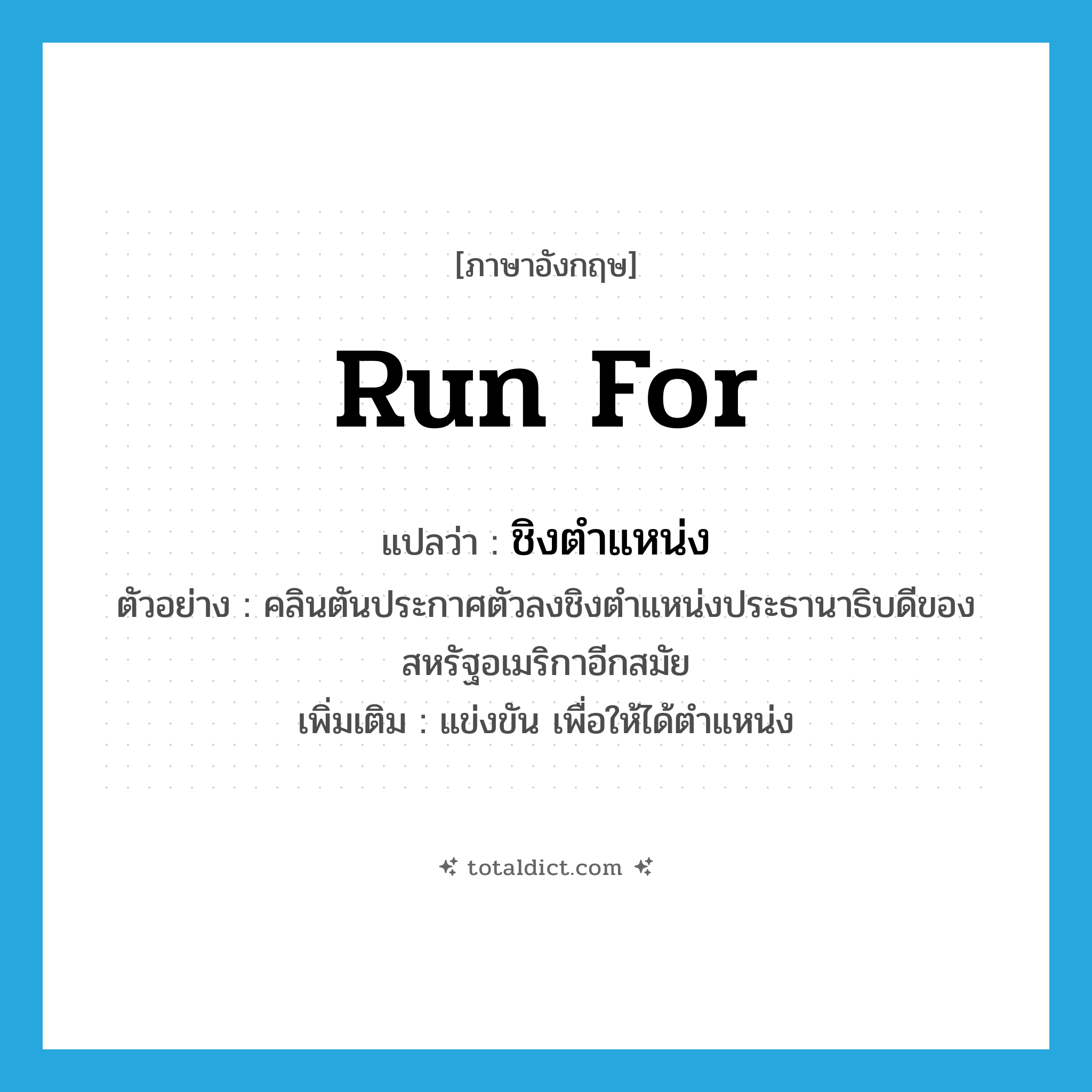 run for แปลว่า?, คำศัพท์ภาษาอังกฤษ run for แปลว่า ชิงตำแหน่ง ประเภท V ตัวอย่าง คลินตันประกาศตัวลงชิงตำแหน่งประธานาธิบดีของสหรัฐอเมริกาอีกสมัย เพิ่มเติม แข่งขัน เพื่อให้ได้ตำแหน่ง หมวด V