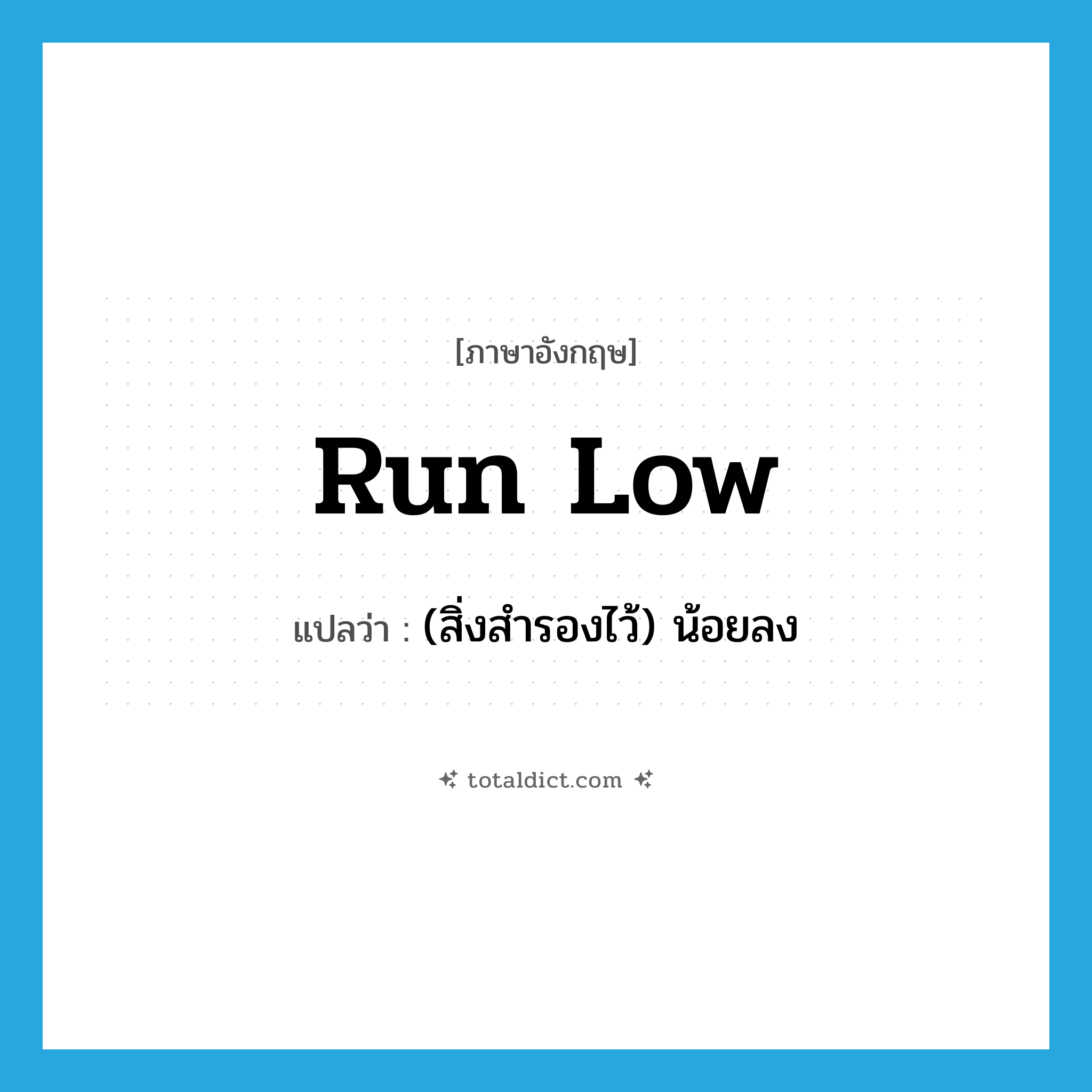 run low แปลว่า?, คำศัพท์ภาษาอังกฤษ run low แปลว่า (สิ่งสำรองไว้) น้อยลง ประเภท PHRV หมวด PHRV