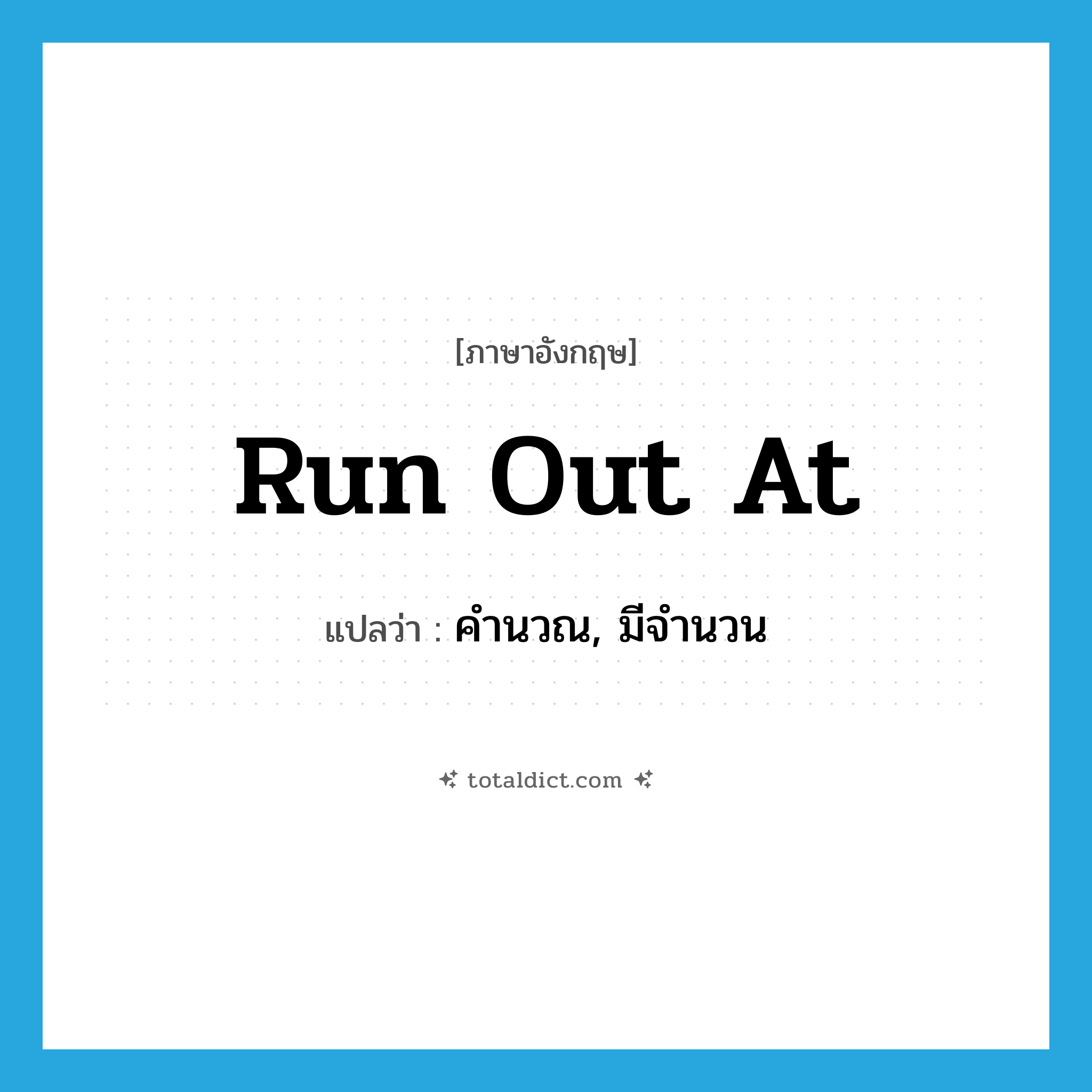 run out at แปลว่า?, คำศัพท์ภาษาอังกฤษ run out at แปลว่า คำนวณ, มีจำนวน ประเภท PHRV หมวด PHRV