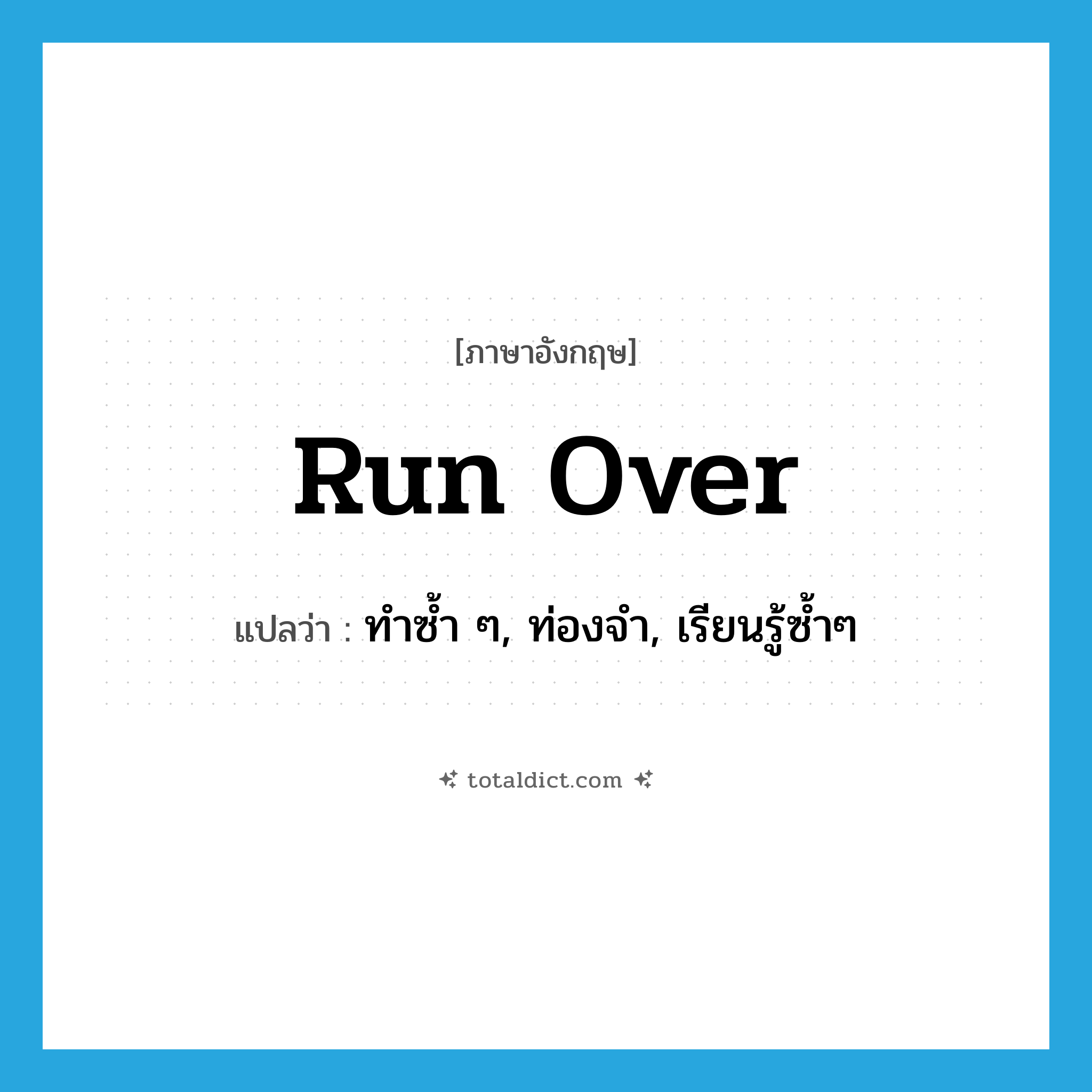 run over แปลว่า?, คำศัพท์ภาษาอังกฤษ run over แปลว่า ทำซ้ำ ๆ, ท่องจำ, เรียนรู้ซ้ำๆ ประเภท PHRV หมวด PHRV