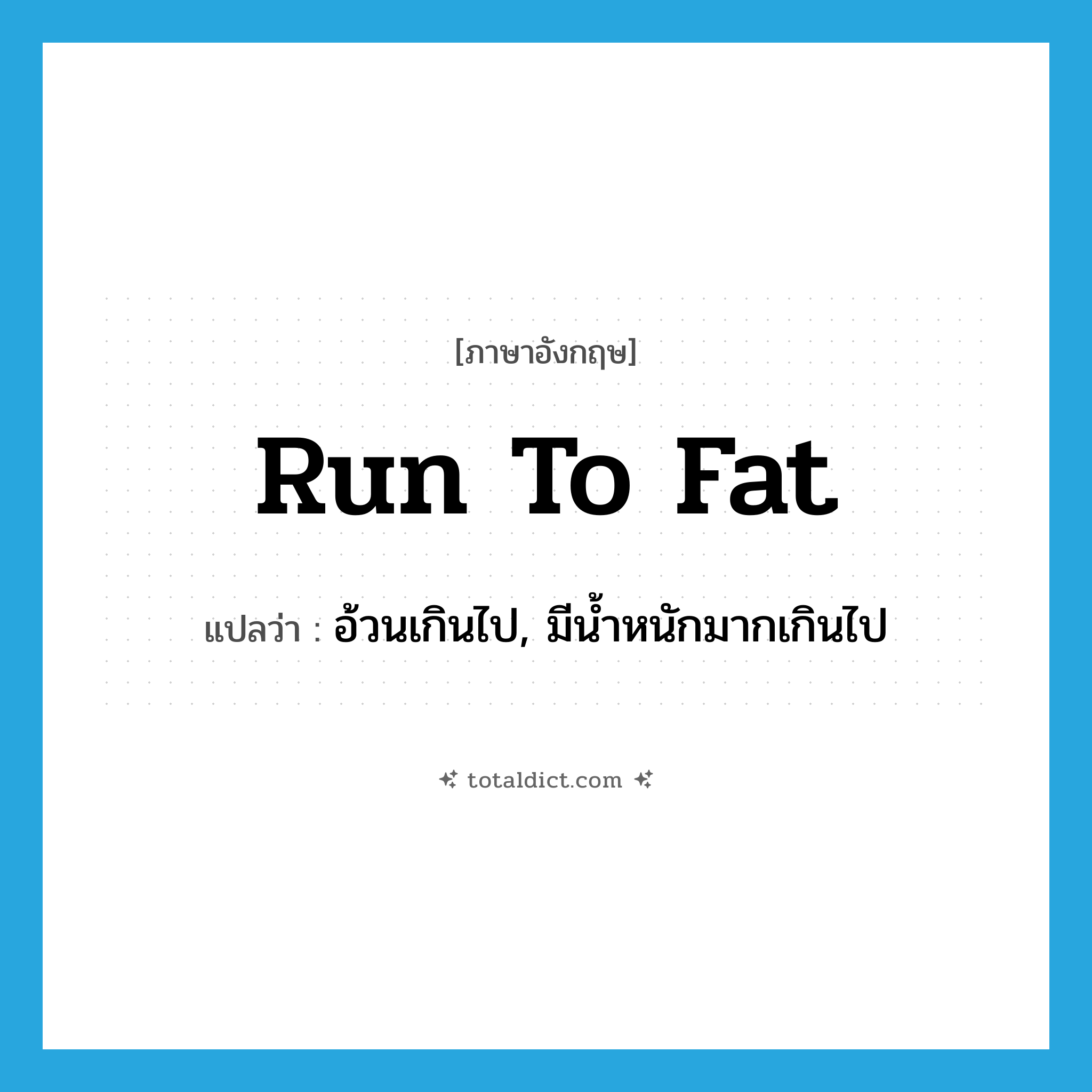 run to fat แปลว่า?, คำศัพท์ภาษาอังกฤษ run to fat แปลว่า อ้วนเกินไป, มีน้ำหนักมากเกินไป ประเภท PHRV หมวด PHRV