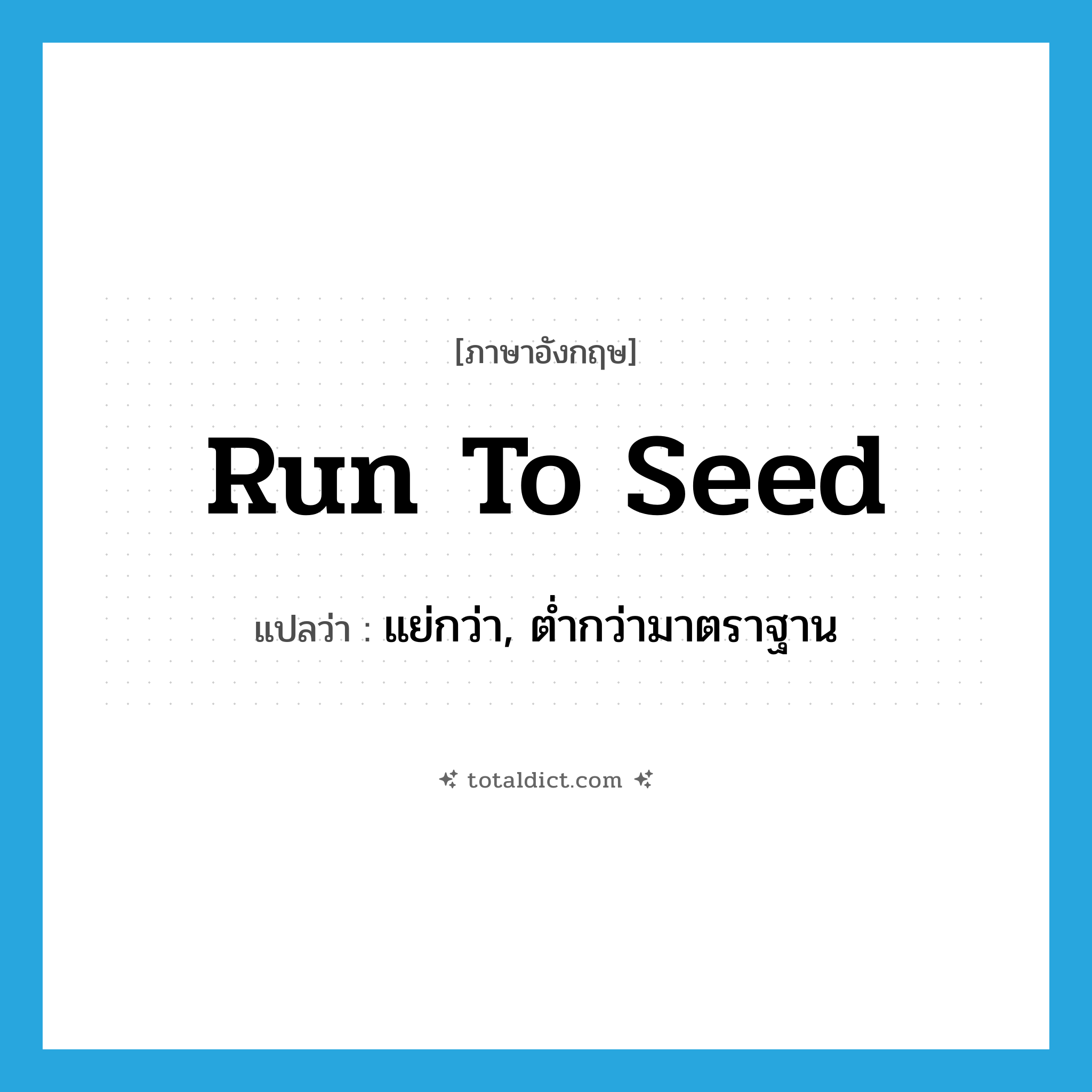 run to seed แปลว่า?, คำศัพท์ภาษาอังกฤษ run to seed แปลว่า แย่กว่า, ต่ำกว่ามาตราฐาน ประเภท PHRV หมวด PHRV