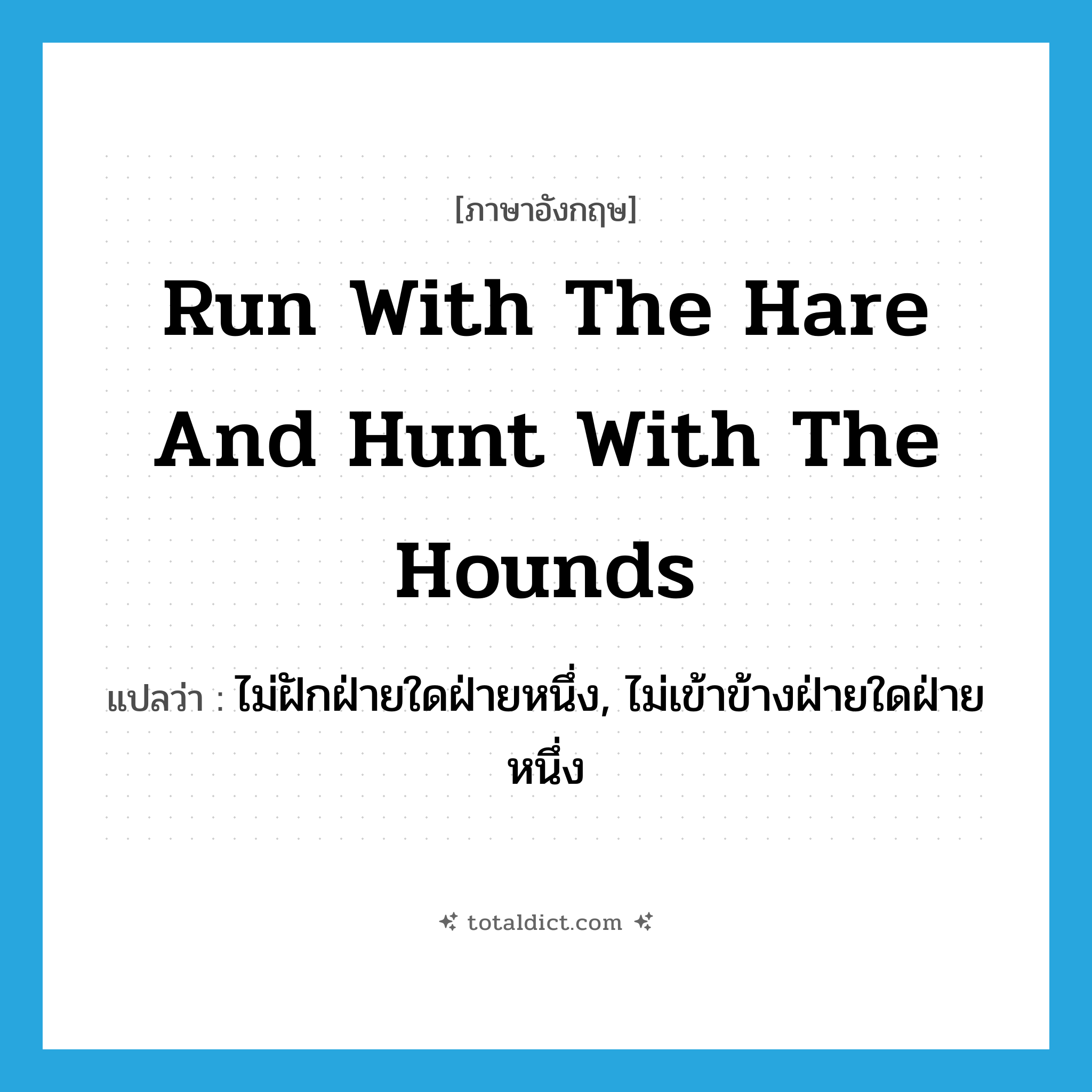 run with the hare and hunt with the hounds แปลว่า?, คำศัพท์ภาษาอังกฤษ run with the hare and hunt with the hounds แปลว่า ไม่ฝักฝ่ายใดฝ่ายหนึ่ง, ไม่เข้าข้างฝ่ายใดฝ่ายหนึ่ง ประเภท IDM หมวด IDM