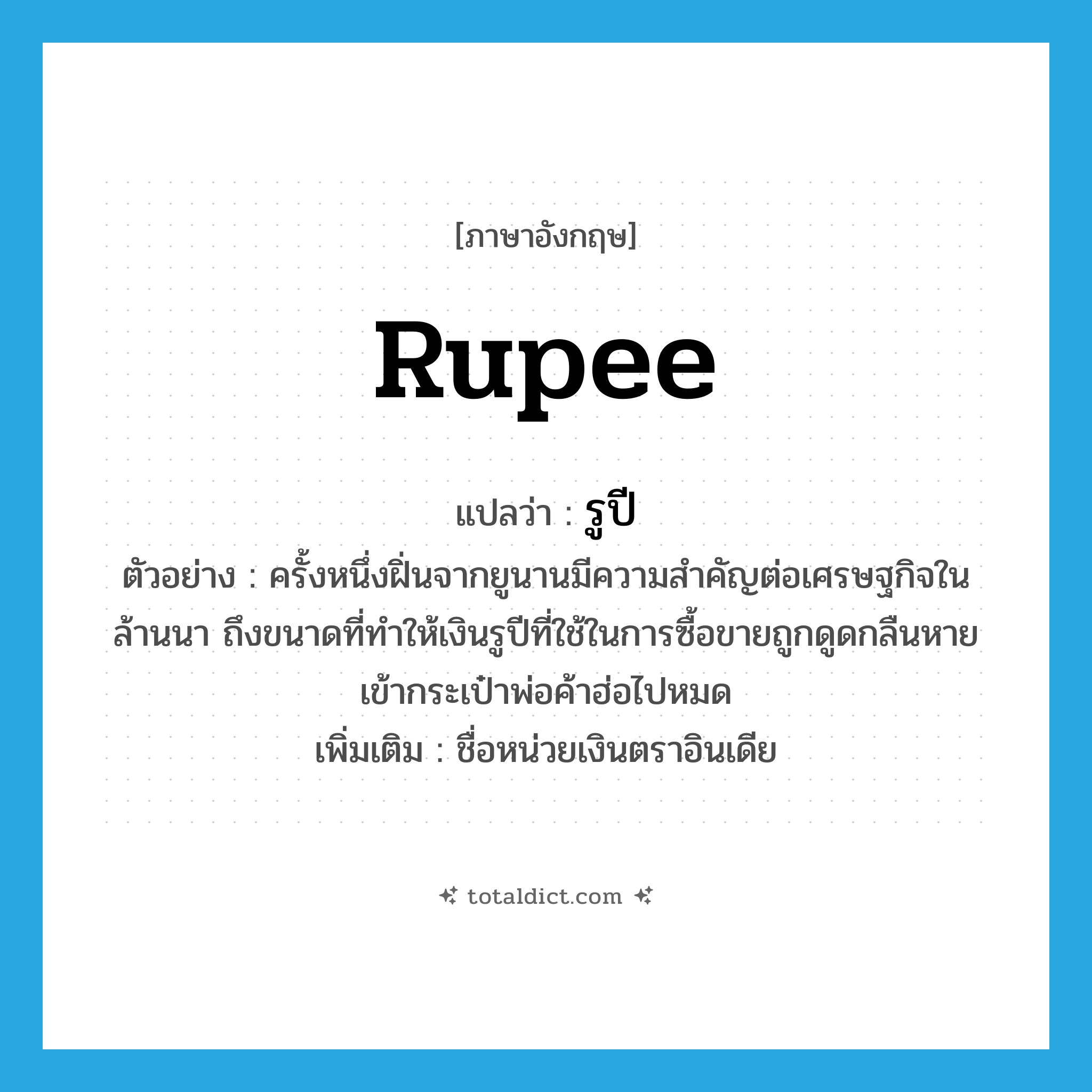 rupee แปลว่า?, คำศัพท์ภาษาอังกฤษ rupee แปลว่า รูปี ประเภท N ตัวอย่าง ครั้งหนึ่งฝิ่นจากยูนานมีความสำคัญต่อเศรษฐกิจในล้านนา ถึงขนาดที่ทำให้เงินรูปีที่ใช้ในการซื้อขายถูกดูดกลืนหายเข้ากระเป๋าพ่อค้าฮ่อไปหมด เพิ่มเติม ชื่อหน่วยเงินตราอินเดีย หมวด N