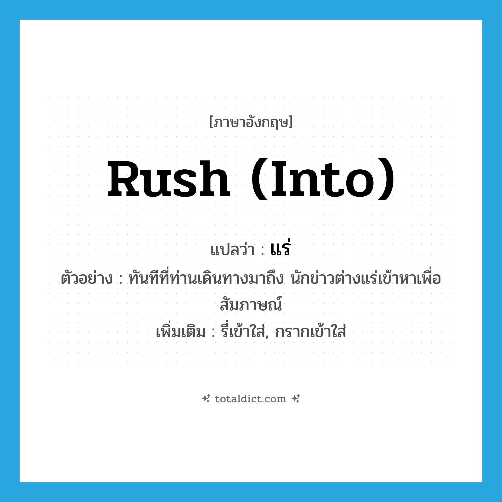 rush into แปลว่า?, คำศัพท์ภาษาอังกฤษ rush (into) แปลว่า แร่ ประเภท V ตัวอย่าง ทันทีที่ท่านเดินทางมาถึง นักข่าวต่างแร่เข้าหาเพื่อสัมภาษณ์ เพิ่มเติม รี่เข้าใส่, กรากเข้าใส่ หมวด V