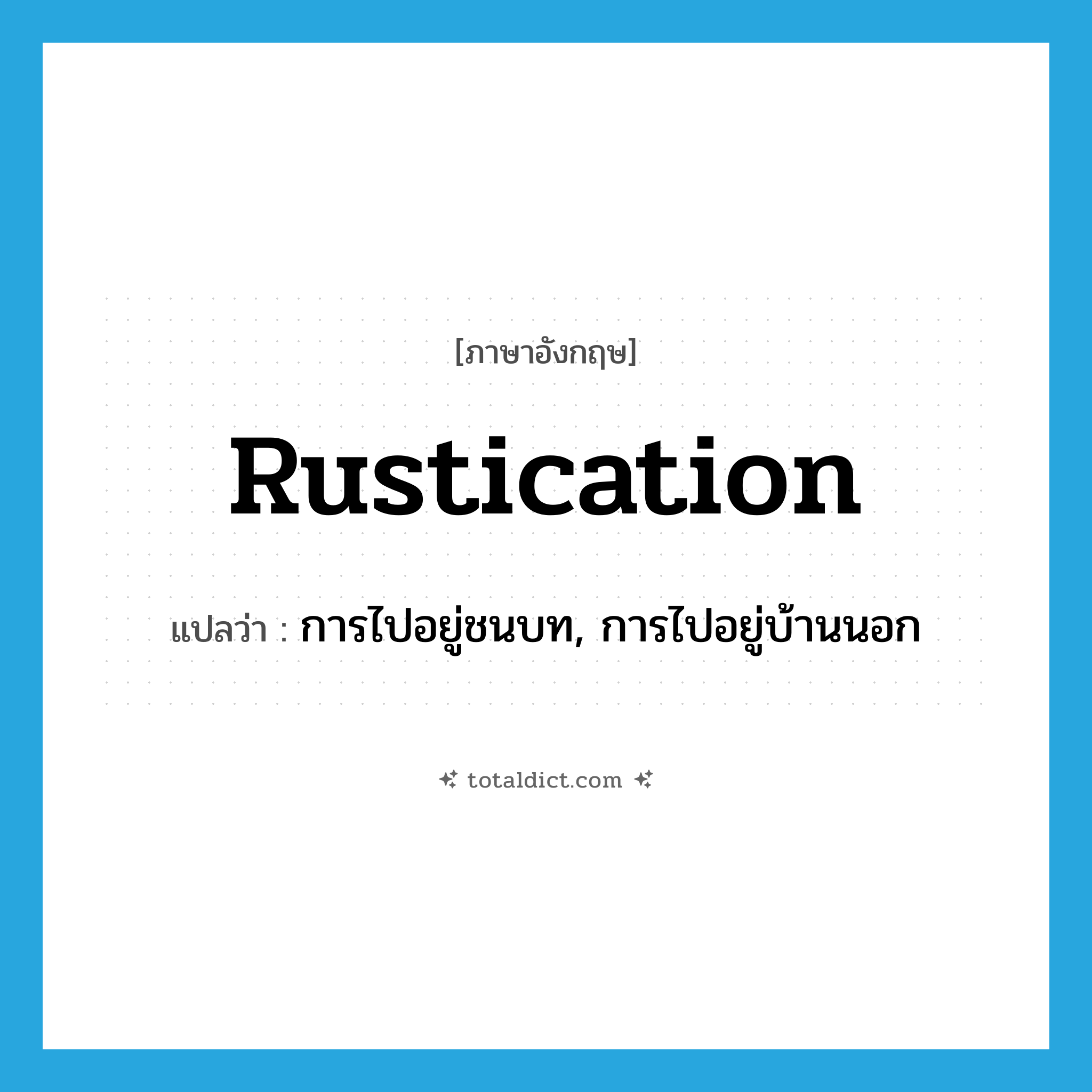 rustication แปลว่า?, คำศัพท์ภาษาอังกฤษ rustication แปลว่า การไปอยู่ชนบท, การไปอยู่บ้านนอก ประเภท N หมวด N