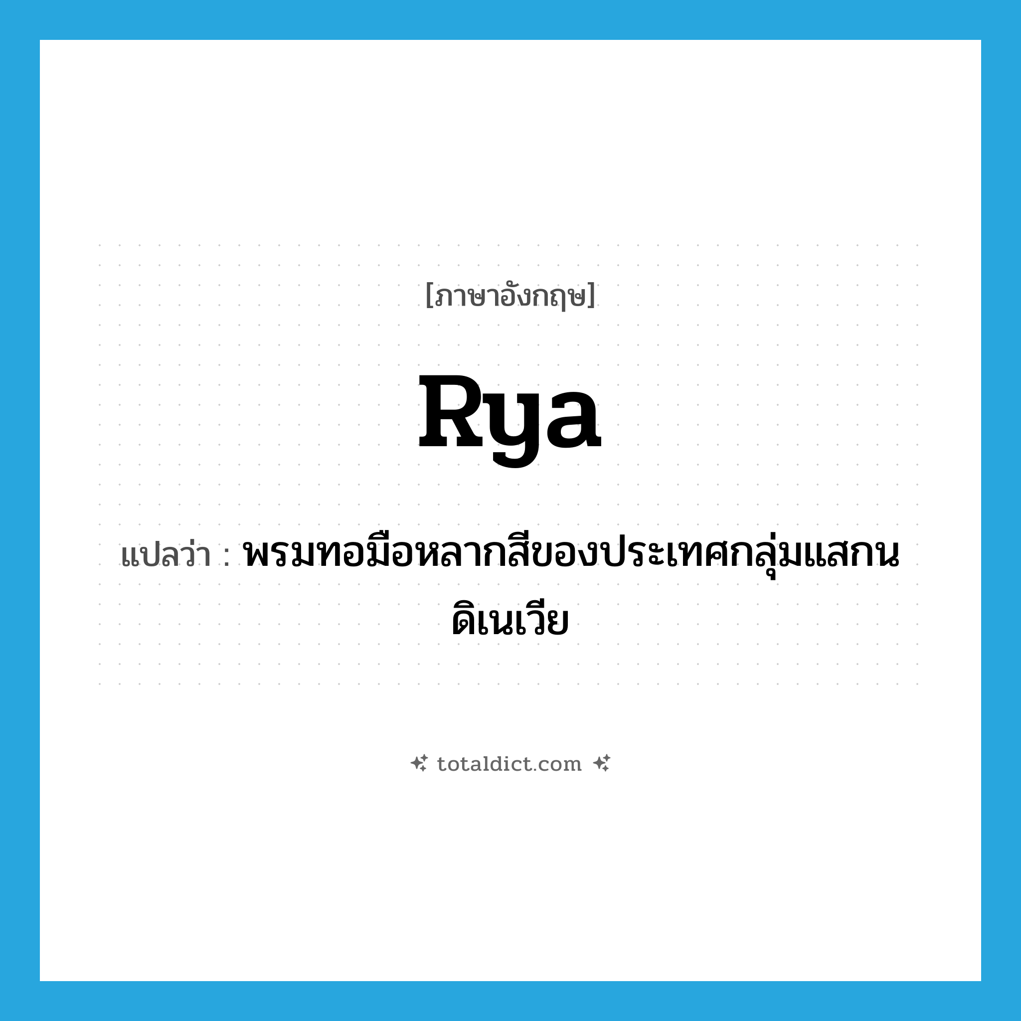 rya แปลว่า?, คำศัพท์ภาษาอังกฤษ rya แปลว่า พรมทอมือหลากสีของประเทศกลุ่มแสกนดิเนเวีย ประเภท N หมวด N