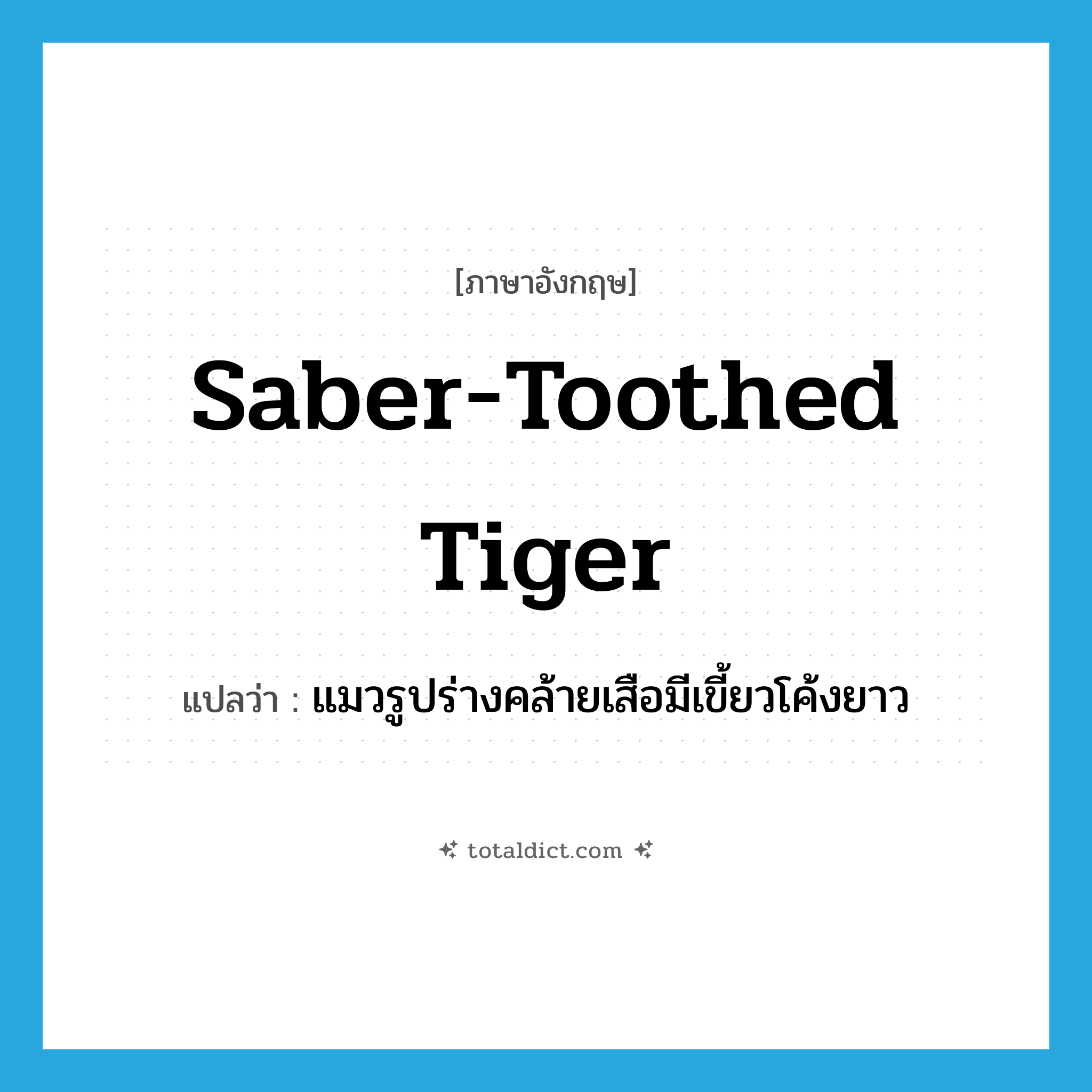 saber-toothed tiger แปลว่า?, คำศัพท์ภาษาอังกฤษ saber-toothed tiger แปลว่า แมวรูปร่างคล้ายเสือมีเขี้ยวโค้งยาว ประเภท N หมวด N