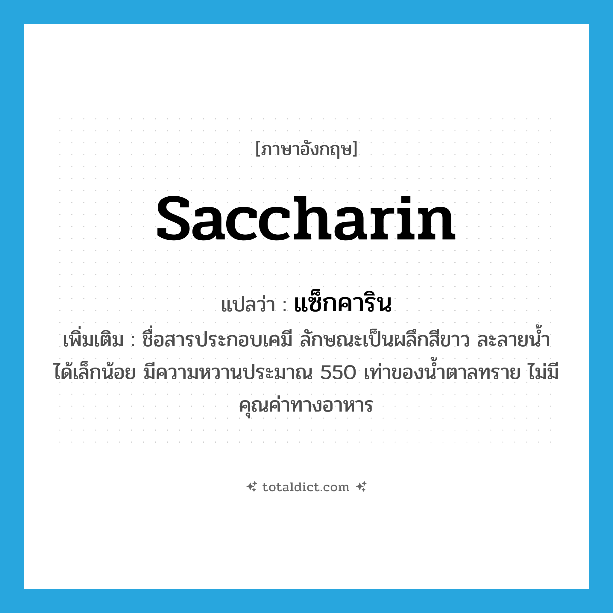 saccharin แปลว่า?, คำศัพท์ภาษาอังกฤษ saccharin แปลว่า แซ็กคาริน ประเภท N เพิ่มเติม ชื่อสารประกอบเคมี ลักษณะเป็นผลึกสีขาว ละลายน้ำได้เล็กน้อย มีความหวานประมาณ 550 เท่าของน้ำตาลทราย ไม่มีคุณค่าทางอาหาร หมวด N