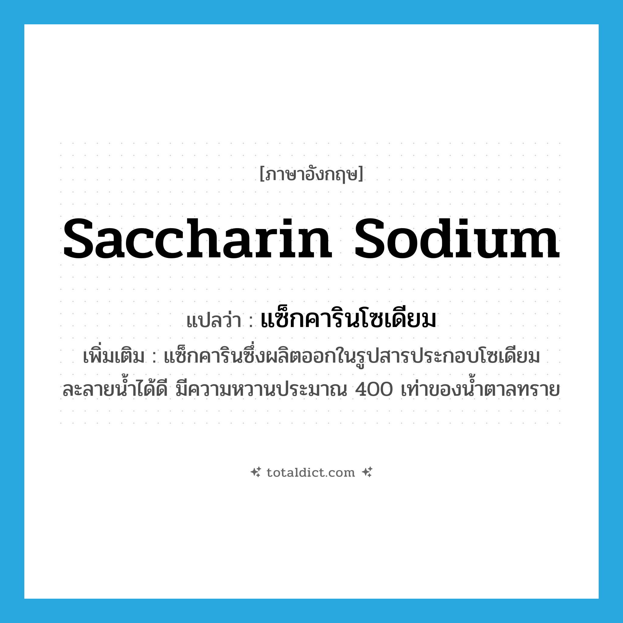 saccharin sodium แปลว่า?, คำศัพท์ภาษาอังกฤษ saccharin sodium แปลว่า แซ็กคารินโซเดียม ประเภท N เพิ่มเติม แซ็กคารินซึ่งผลิตออกในรูปสารประกอบโซเดียม ละลายน้ำได้ดี มีความหวานประมาณ 400 เท่าของน้ำตาลทราย หมวด N