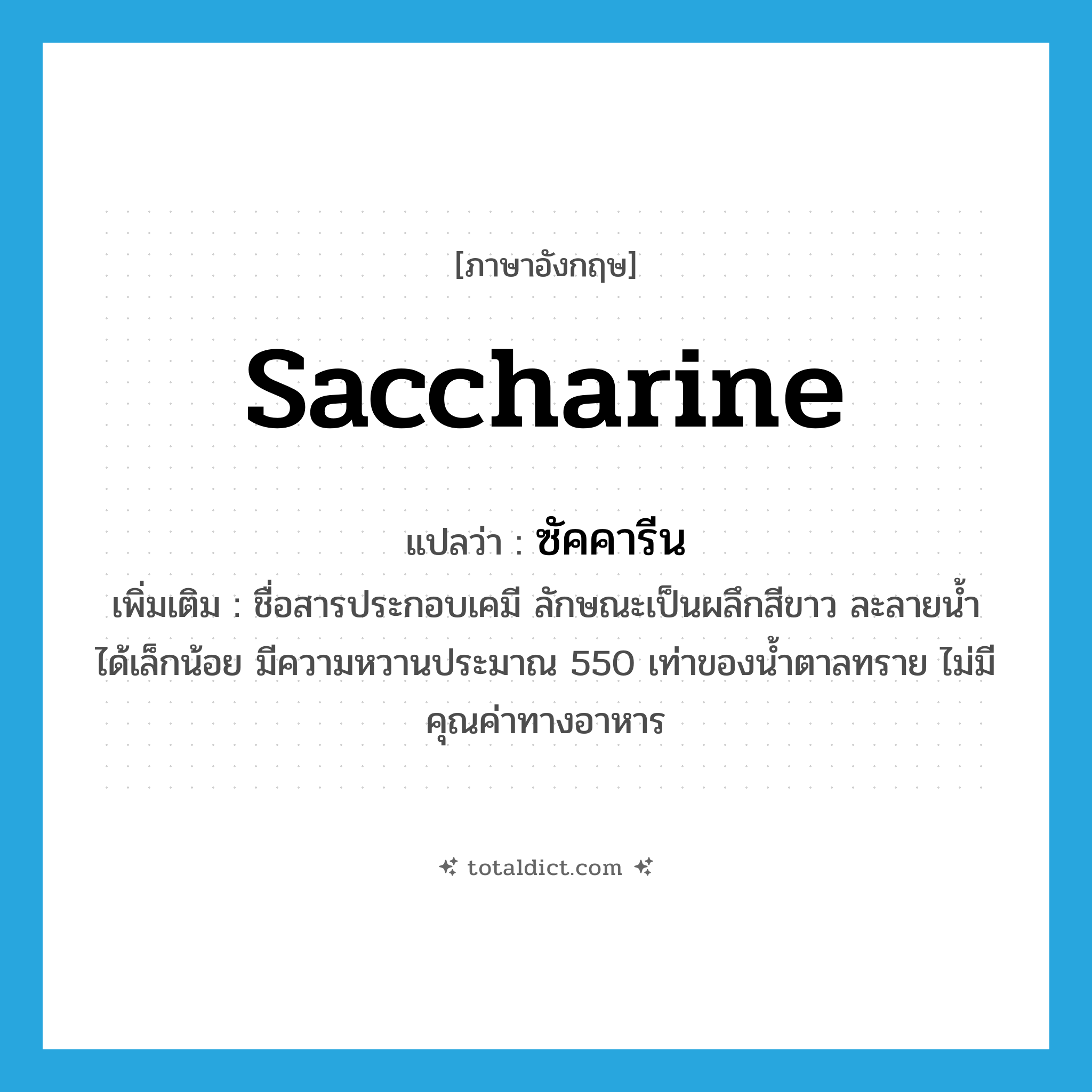 saccharine แปลว่า?, คำศัพท์ภาษาอังกฤษ saccharine แปลว่า ซัคคารีน ประเภท N เพิ่มเติม ชื่อสารประกอบเคมี ลักษณะเป็นผลึกสีขาว ละลายน้ำได้เล็กน้อย มีความหวานประมาณ 550 เท่าของน้ำตาลทราย ไม่มีคุณค่าทางอาหาร หมวด N
