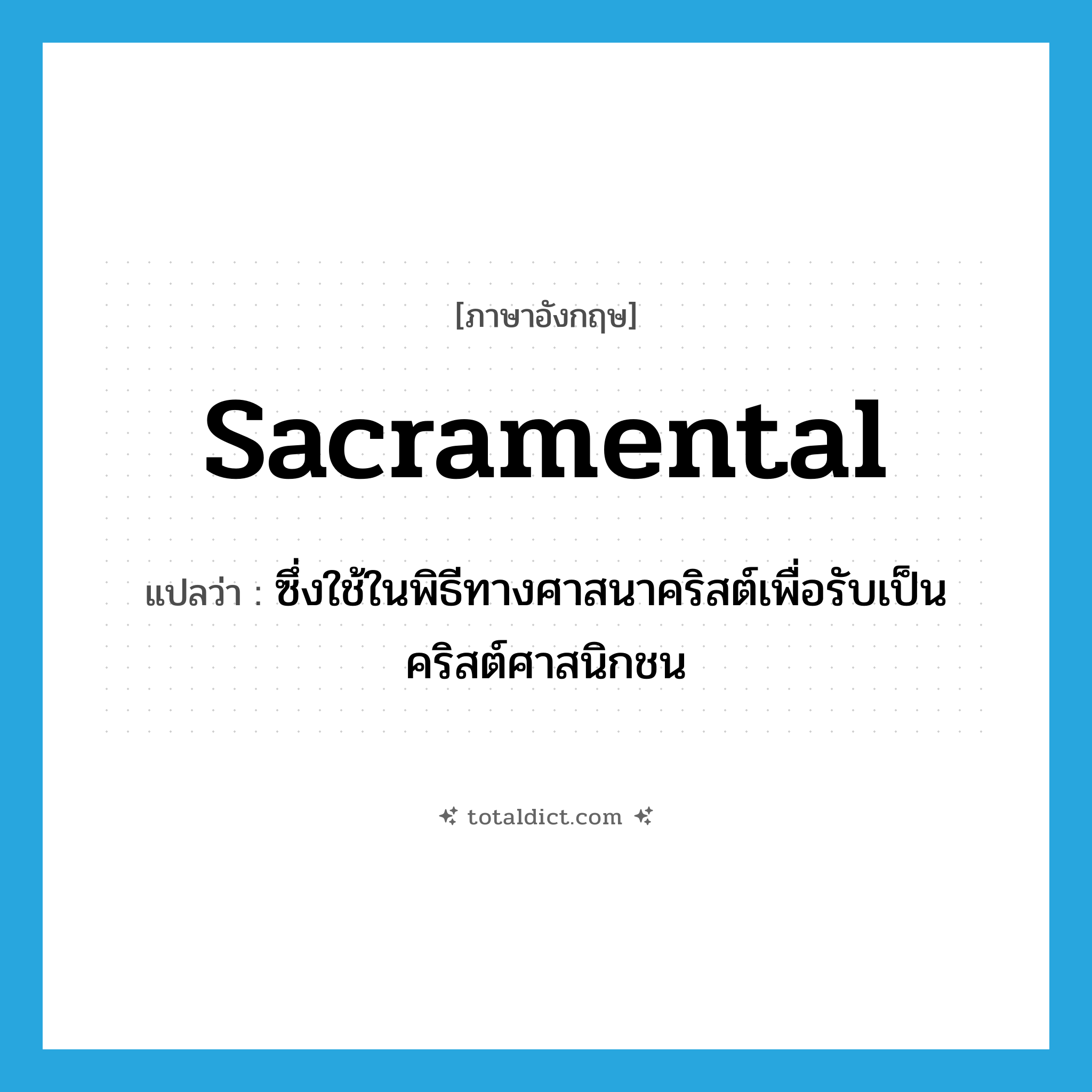 sacramental แปลว่า?, คำศัพท์ภาษาอังกฤษ sacramental แปลว่า ซึ่งใช้ในพิธีทางศาสนาคริสต์เพื่อรับเป็นคริสต์ศาสนิกชน ประเภท ADJ หมวด ADJ