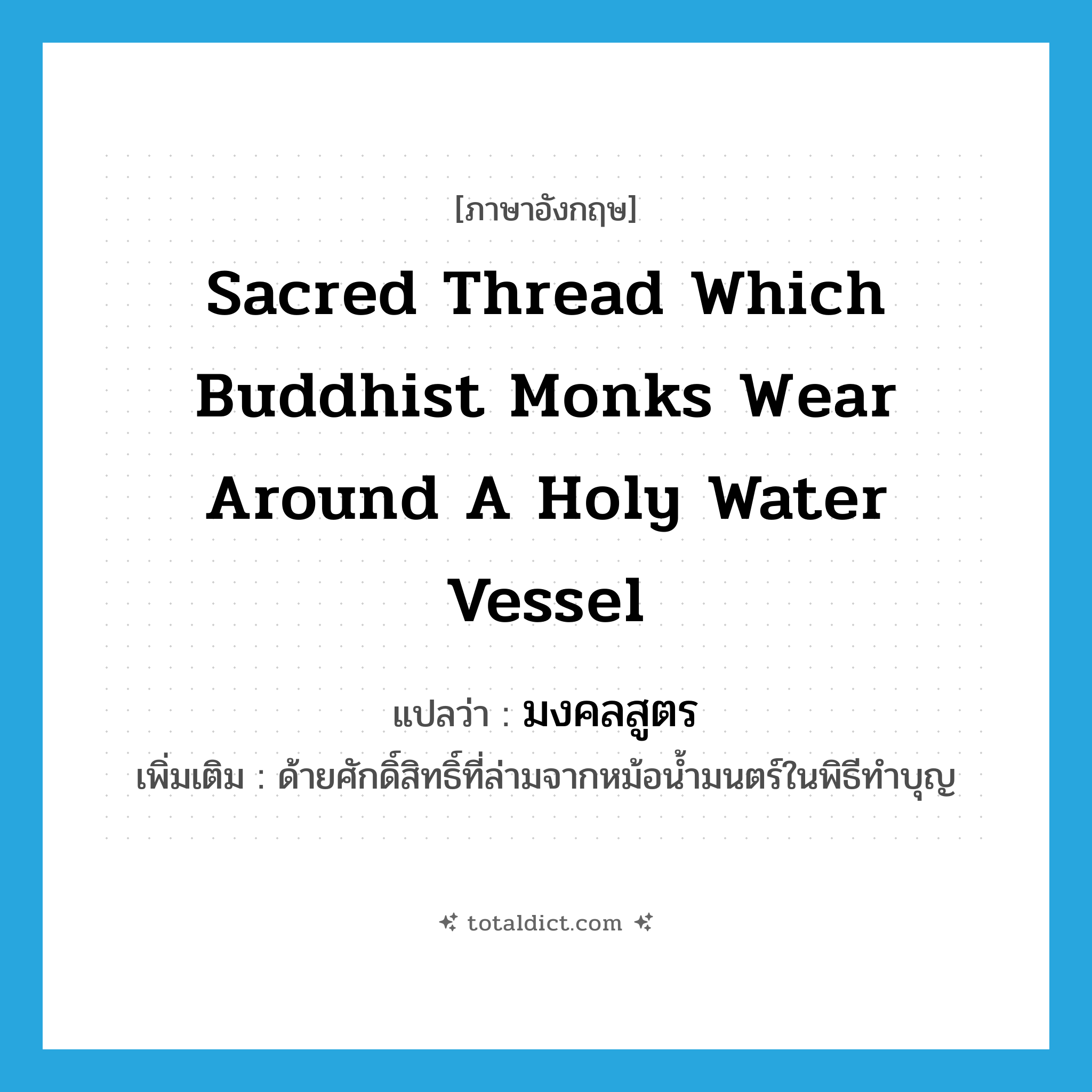 sacred thread which Buddhist monks wear around a holy water vessel แปลว่า?, คำศัพท์ภาษาอังกฤษ sacred thread which Buddhist monks wear around a holy water vessel แปลว่า มงคลสูตร ประเภท N เพิ่มเติม ด้ายศักดิ์สิทธิ์ที่ล่ามจากหม้อน้ำมนตร์ในพิธีทำบุญ หมวด N