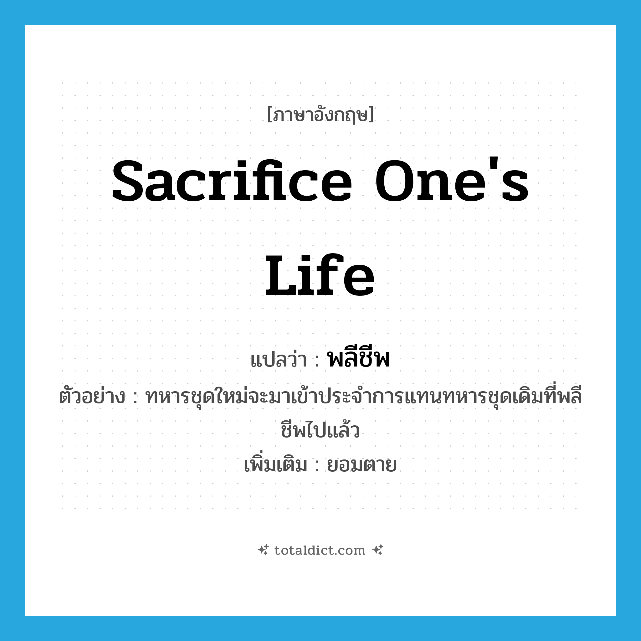 sacrifice one&#39;s life แปลว่า?, คำศัพท์ภาษาอังกฤษ sacrifice one&#39;s life แปลว่า พลีชีพ ประเภท V ตัวอย่าง ทหารชุดใหม่จะมาเข้าประจำการแทนทหารชุดเดิมที่พลีชีพไปแล้ว เพิ่มเติม ยอมตาย หมวด V