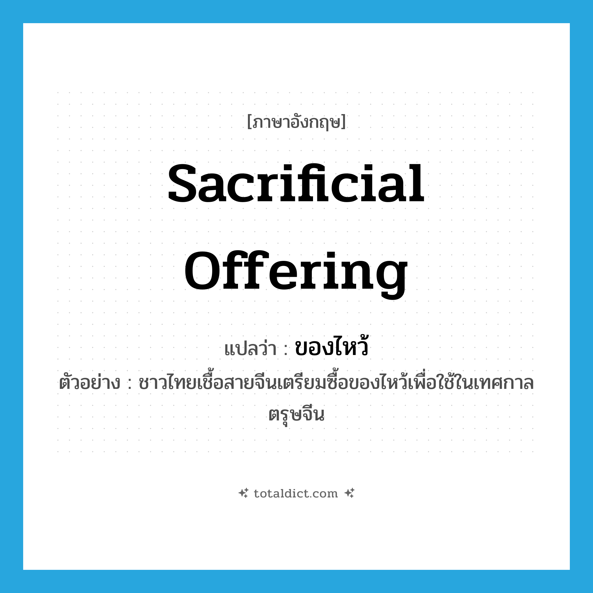 sacrificial offering แปลว่า?, คำศัพท์ภาษาอังกฤษ sacrificial offering แปลว่า ของไหว้ ประเภท N ตัวอย่าง ชาวไทยเชื้อสายจีนเตรียมซื้อของไหว้เพื่อใช้ในเทศกาลตรุษจีน หมวด N