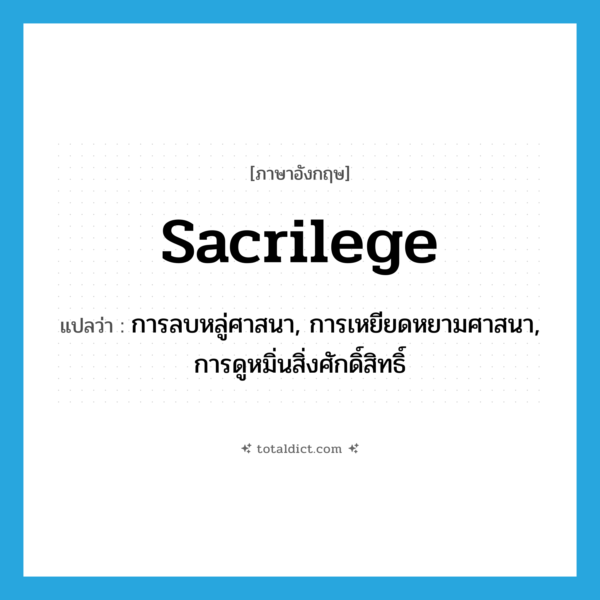 sacrilege แปลว่า?, คำศัพท์ภาษาอังกฤษ sacrilege แปลว่า การลบหลู่ศาสนา, การเหยียดหยามศาสนา, การดูหมิ่นสิ่งศักดิ์สิทธิ์ ประเภท N หมวด N