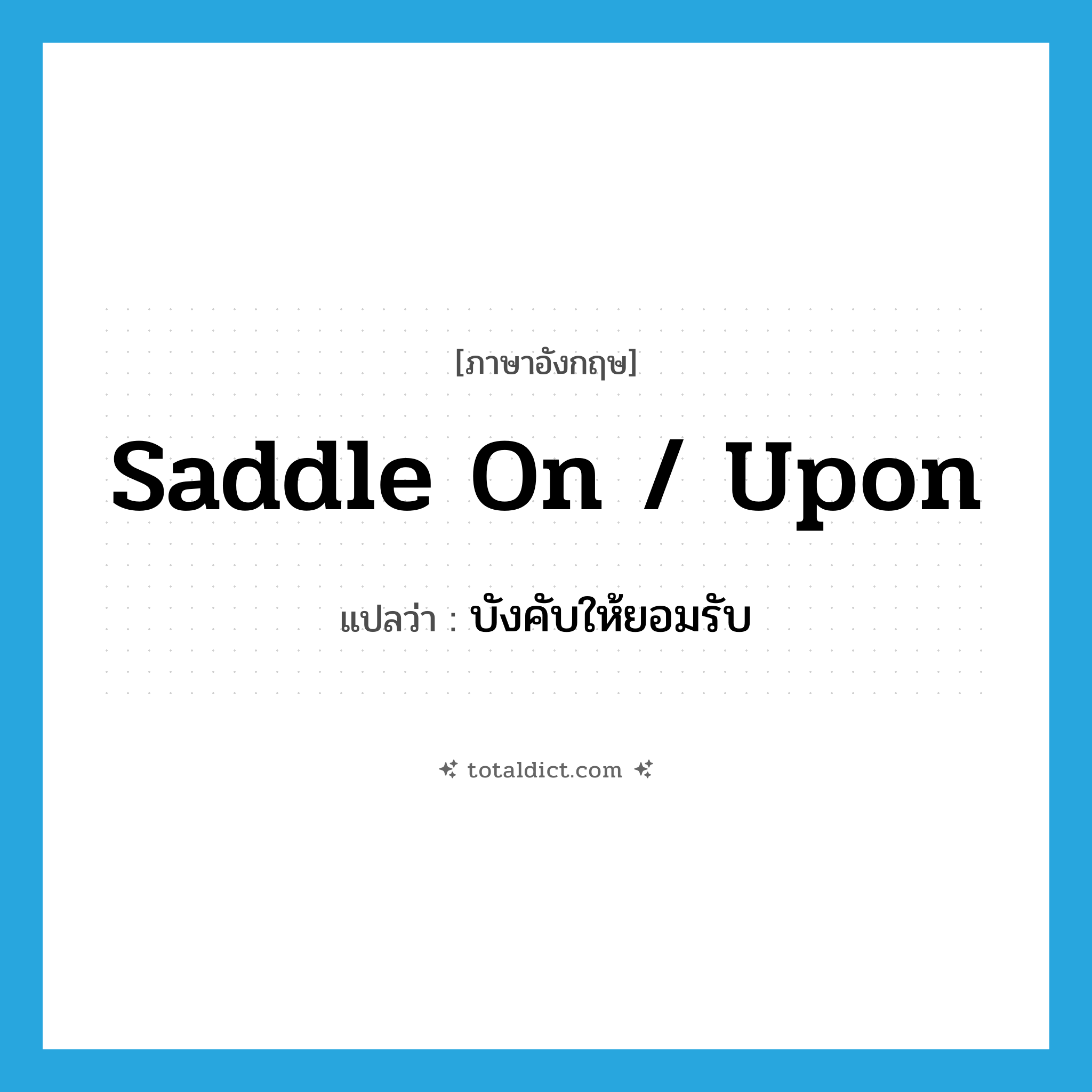 บังคับให้ยอมรับ ภาษาอังกฤษ?, คำศัพท์ภาษาอังกฤษ บังคับให้ยอมรับ แปลว่า saddle on / upon ประเภท PHRV หมวด PHRV