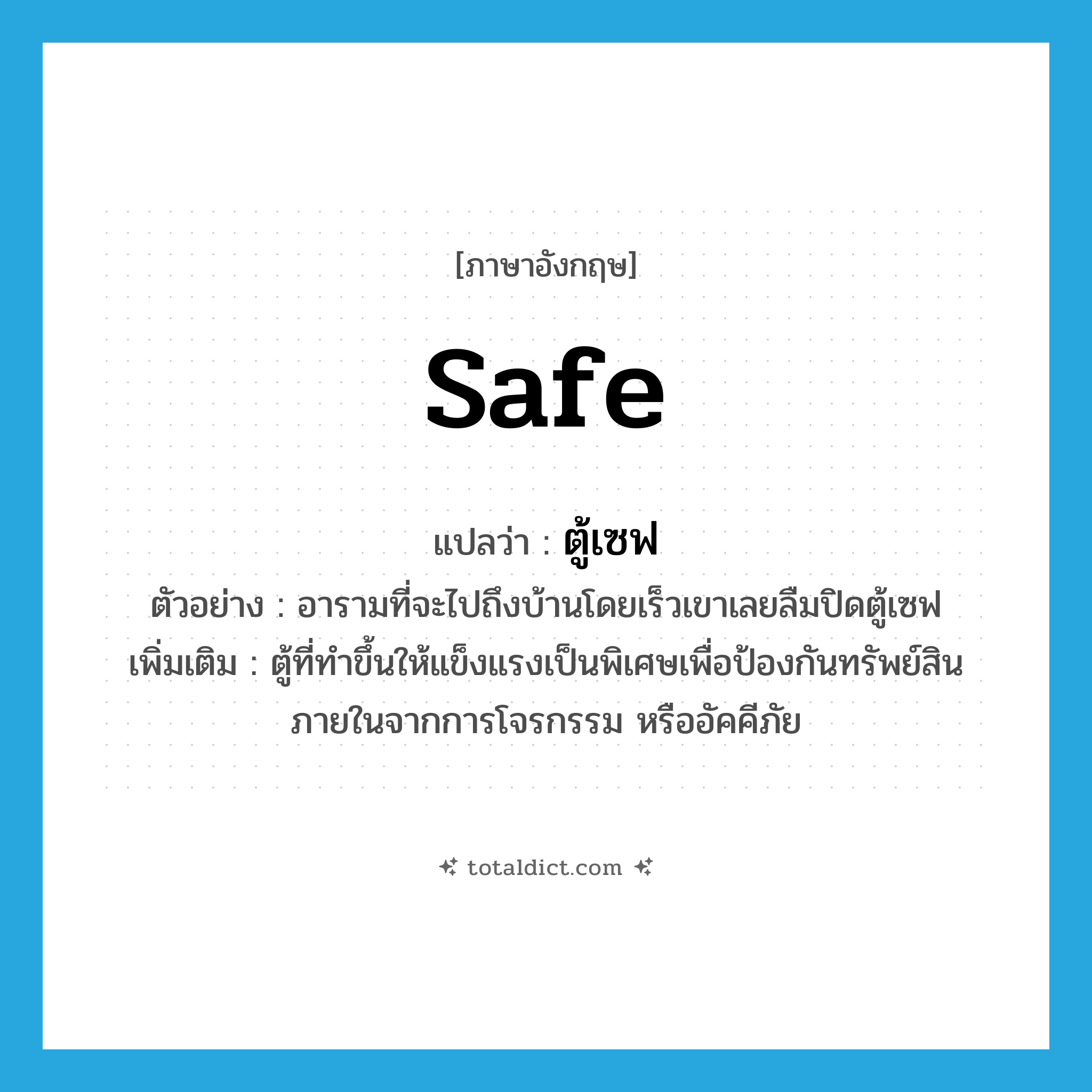 safe แปลว่า?, คำศัพท์ภาษาอังกฤษ safe แปลว่า ตู้เซฟ ประเภท N ตัวอย่าง อารามที่จะไปถึงบ้านโดยเร็วเขาเลยลืมปิดตู้เซฟ เพิ่มเติม ตู้ที่ทำขึ้นให้แข็งแรงเป็นพิเศษเพื่อป้องกันทรัพย์สินภายในจากการโจรกรรม หรืออัคคีภัย หมวด N
