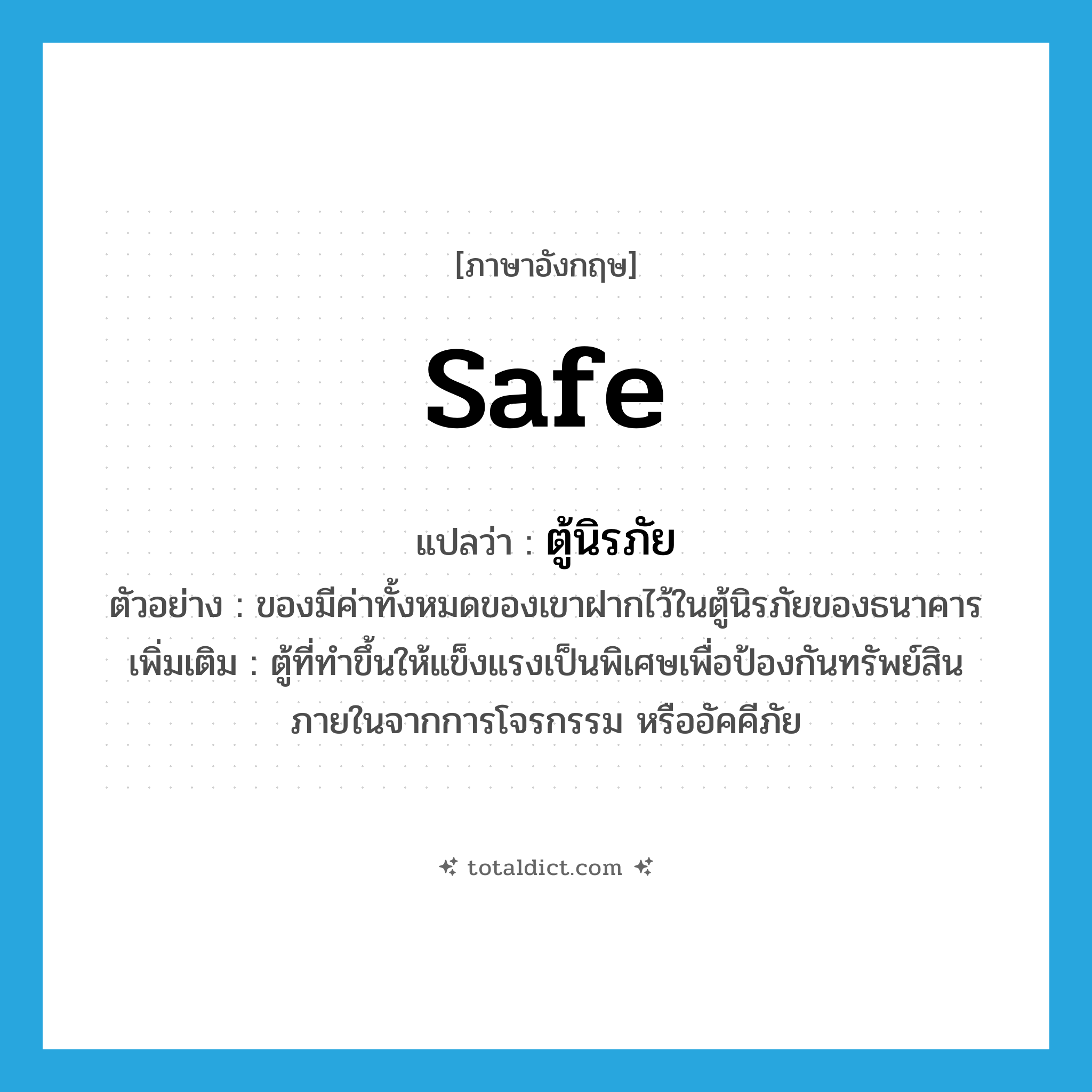 safe แปลว่า?, คำศัพท์ภาษาอังกฤษ safe แปลว่า ตู้นิรภัย ประเภท N ตัวอย่าง ของมีค่าทั้งหมดของเขาฝากไว้ในตู้นิรภัยของธนาคาร เพิ่มเติม ตู้ที่ทำขึ้นให้แข็งแรงเป็นพิเศษเพื่อป้องกันทรัพย์สินภายในจากการโจรกรรม หรืออัคคีภัย หมวด N