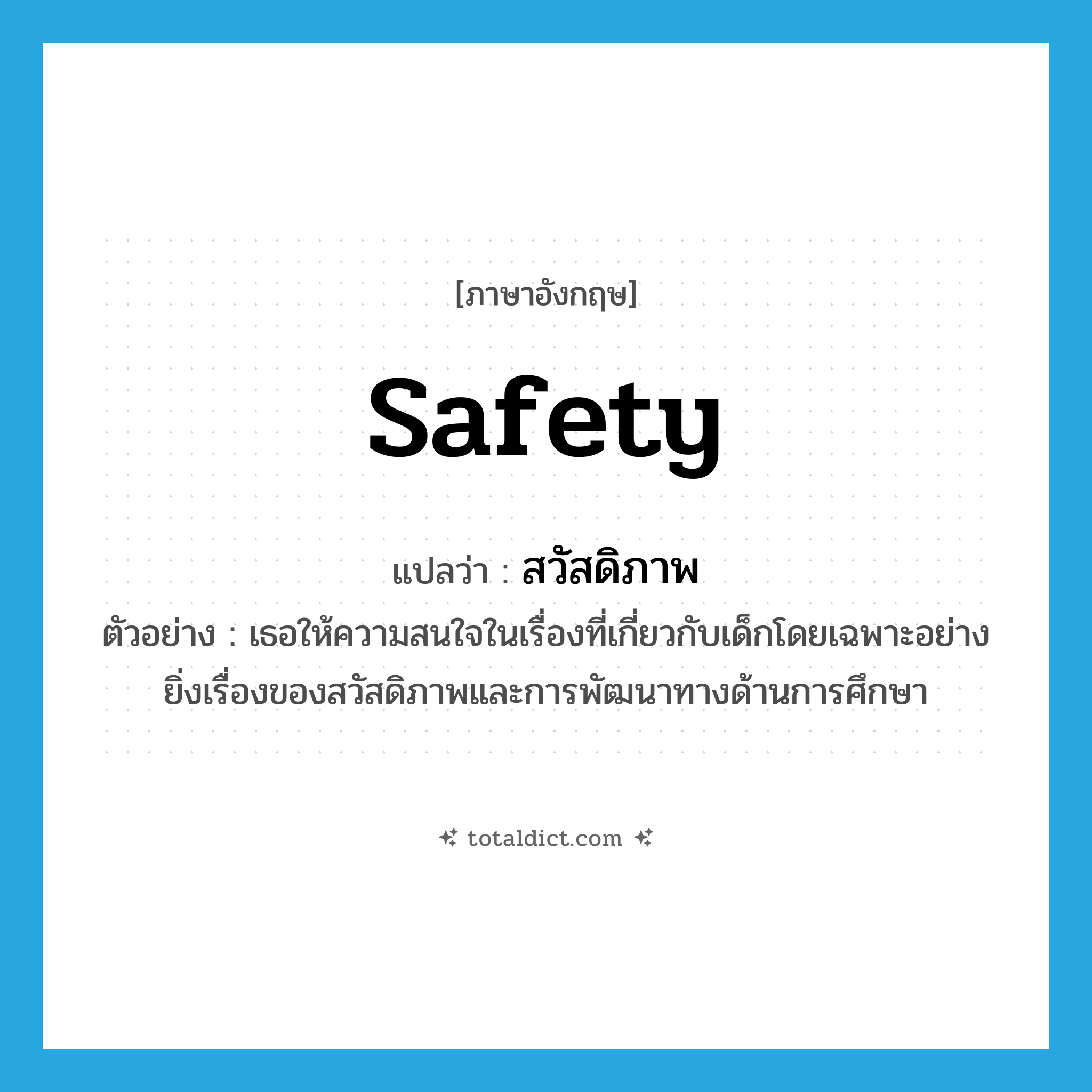 safety แปลว่า?, คำศัพท์ภาษาอังกฤษ safety แปลว่า สวัสดิภาพ ประเภท N ตัวอย่าง เธอให้ความสนใจในเรื่องที่เกี่ยวกับเด็กโดยเฉพาะอย่างยิ่งเรื่องของสวัสดิภาพและการพัฒนาทางด้านการศึกษา หมวด N