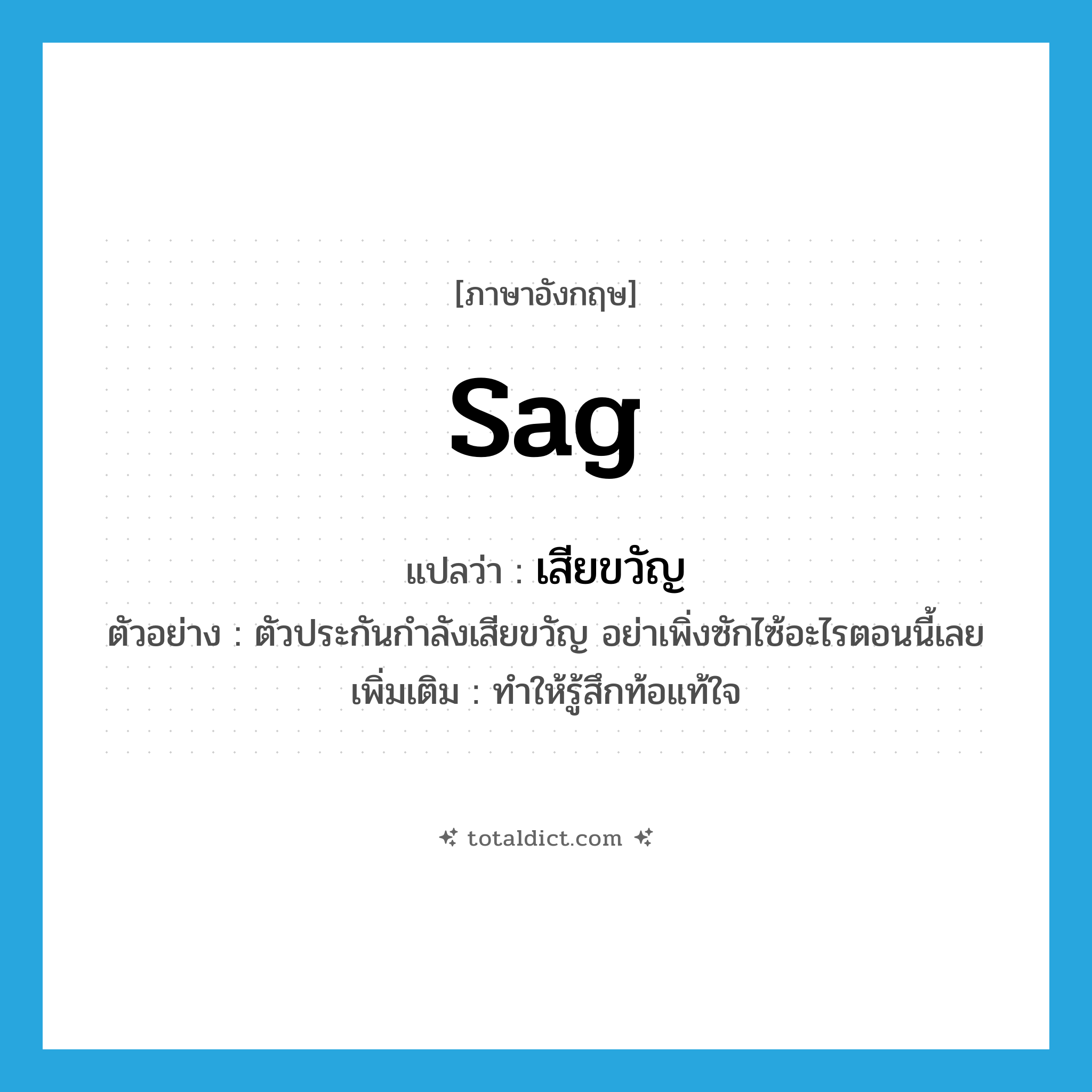 sag แปลว่า?, คำศัพท์ภาษาอังกฤษ sag แปลว่า เสียขวัญ ประเภท V ตัวอย่าง ตัวประกันกำลังเสียขวัญ อย่าเพิ่งซักไซ้อะไรตอนนี้เลย เพิ่มเติม ทำให้รู้สึกท้อแท้ใจ หมวด V