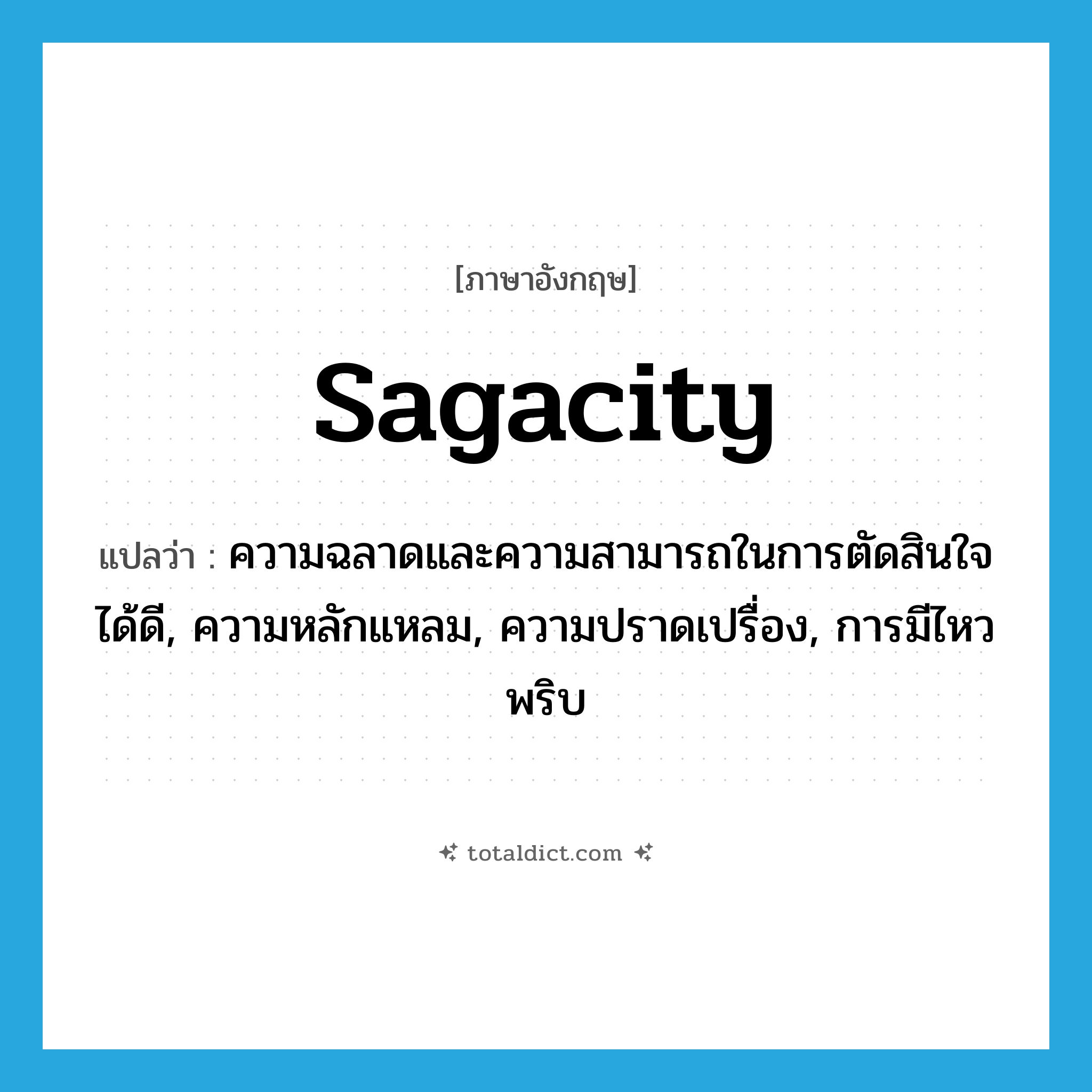 sagacity แปลว่า?, คำศัพท์ภาษาอังกฤษ sagacity แปลว่า ความฉลาดและความสามารถในการตัดสินใจได้ดี, ความหลักแหลม, ความปราดเปรื่อง, การมีไหวพริบ ประเภท N หมวด N