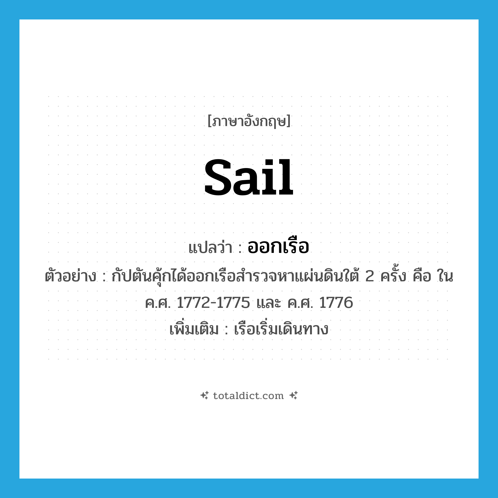 sail แปลว่า?, คำศัพท์ภาษาอังกฤษ sail แปลว่า ออกเรือ ประเภท V ตัวอย่าง กัปตันคุ้กได้ออกเรือสำรวจหาแผ่นดินใต้ 2 ครั้ง คือ ใน ค.ศ. 1772-1775 และ ค.ศ. 1776 เพิ่มเติม เรือเริ่มเดินทาง หมวด V