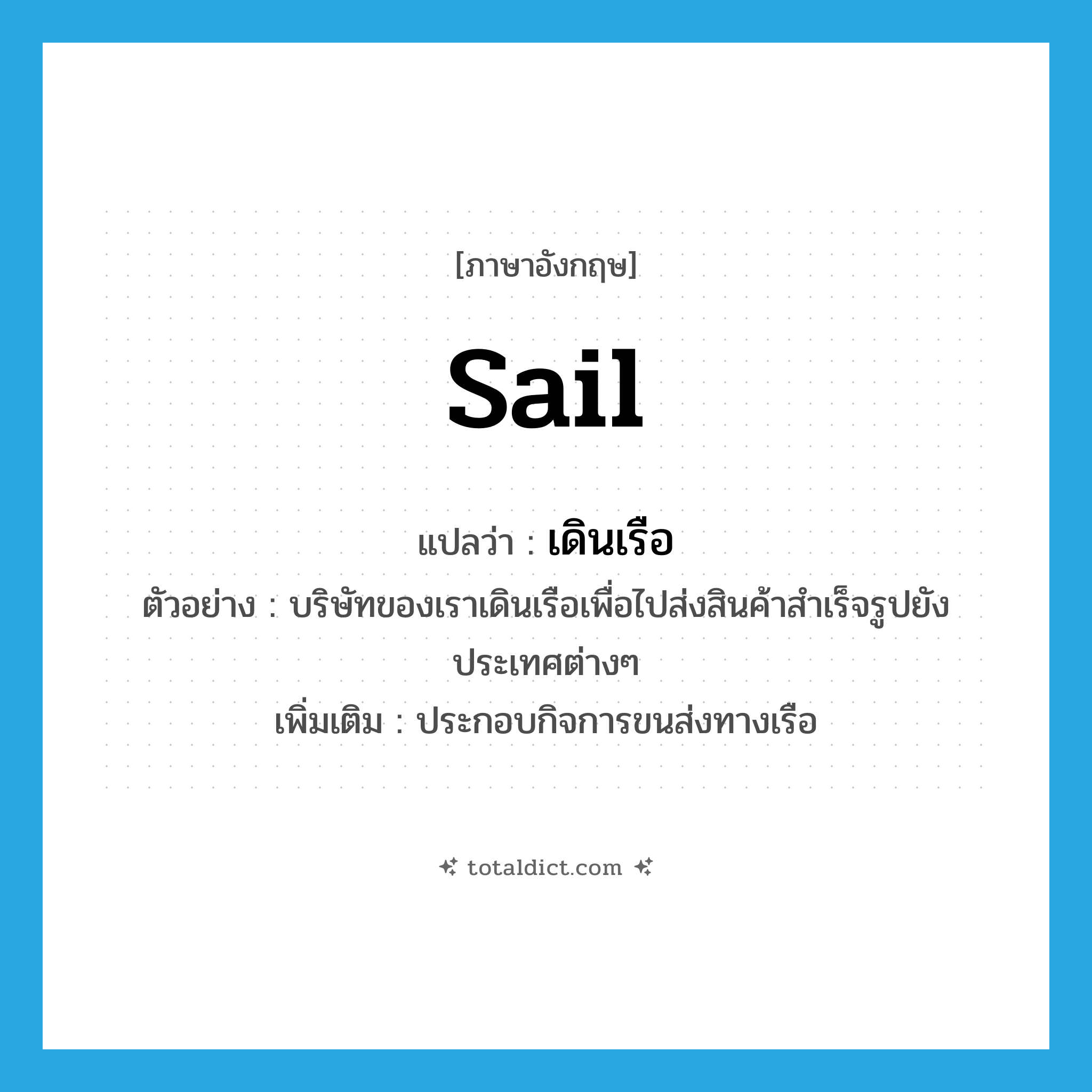 sail แปลว่า?, คำศัพท์ภาษาอังกฤษ sail แปลว่า เดินเรือ ประเภท V ตัวอย่าง บริษัทของเราเดินเรือเพื่อไปส่งสินค้าสำเร็จรูปยังประเทศต่างๆ เพิ่มเติม ประกอบกิจการขนส่งทางเรือ หมวด V