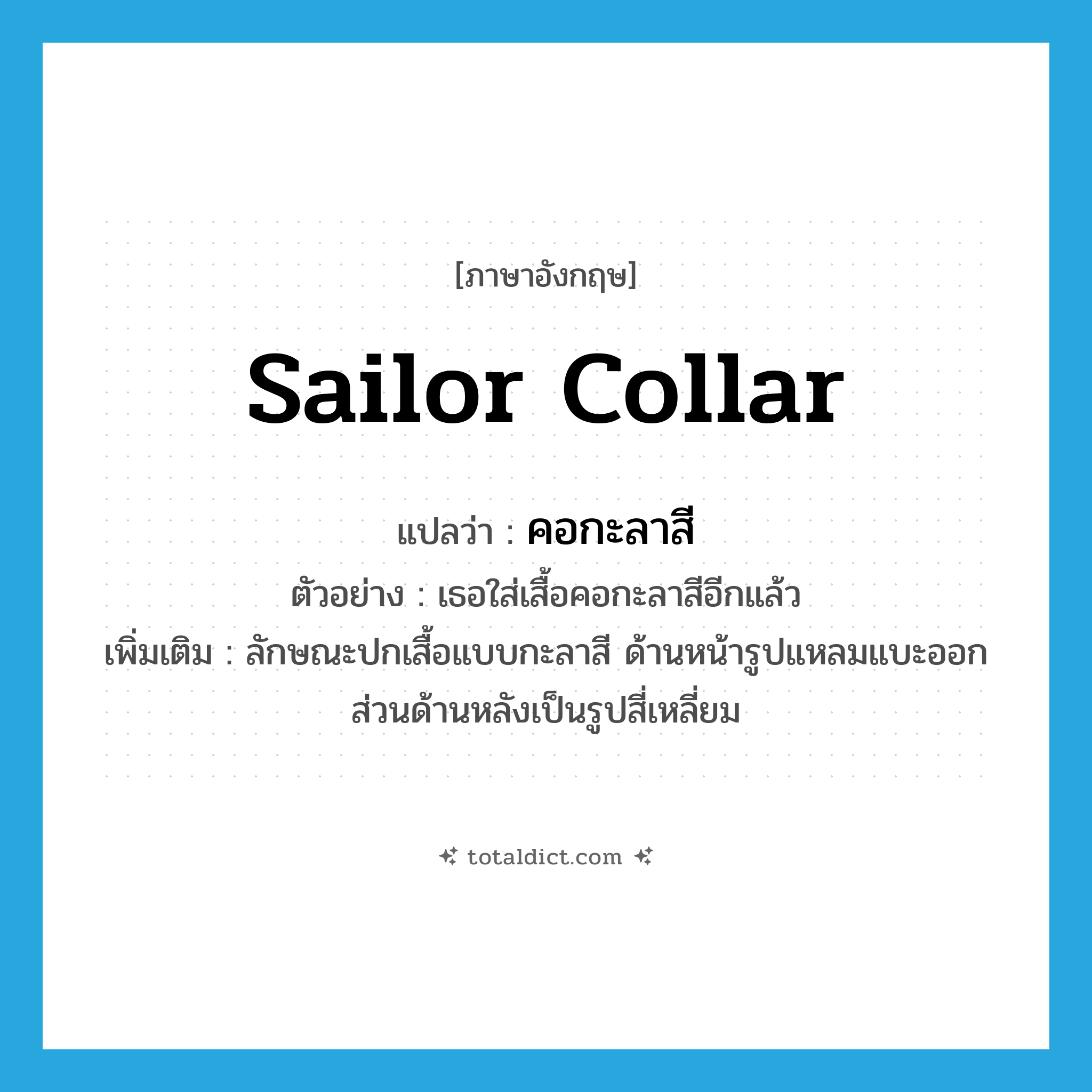 sailor collar แปลว่า?, คำศัพท์ภาษาอังกฤษ sailor collar แปลว่า คอกะลาสี ประเภท N ตัวอย่าง เธอใส่เสื้อคอกะลาสีอีกแล้ว เพิ่มเติม ลักษณะปกเสื้อแบบกะลาสี ด้านหน้ารูปแหลมแบะออก ส่วนด้านหลังเป็นรูปสี่เหลี่ยม หมวด N