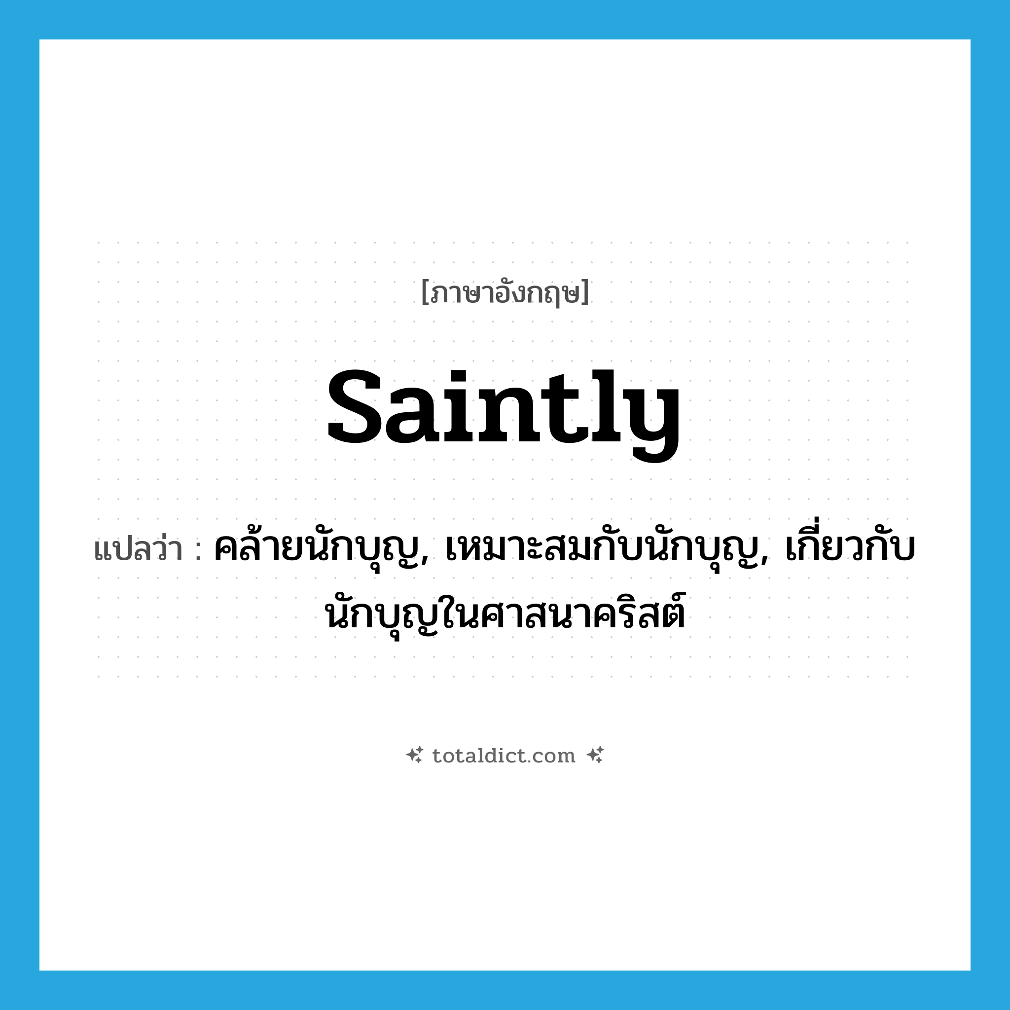 saintly แปลว่า?, คำศัพท์ภาษาอังกฤษ saintly แปลว่า คล้ายนักบุญ, เหมาะสมกับนักบุญ, เกี่ยวกับนักบุญในศาสนาคริสต์ ประเภท ADJ หมวด ADJ
