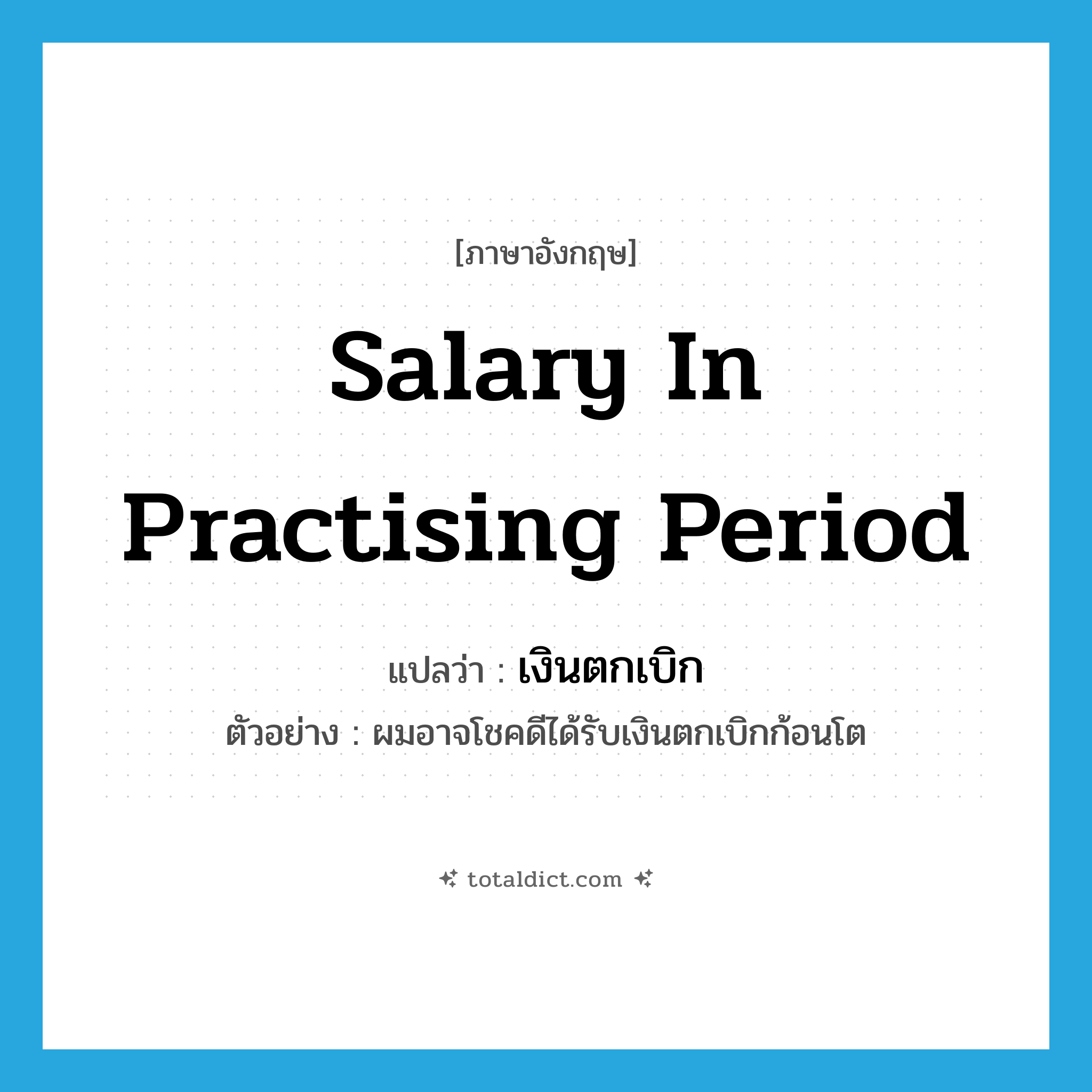 salary in practising period แปลว่า?, คำศัพท์ภาษาอังกฤษ salary in practising period แปลว่า เงินตกเบิก ประเภท N ตัวอย่าง ผมอาจโชคดีได้รับเงินตกเบิกก้อนโต หมวด N