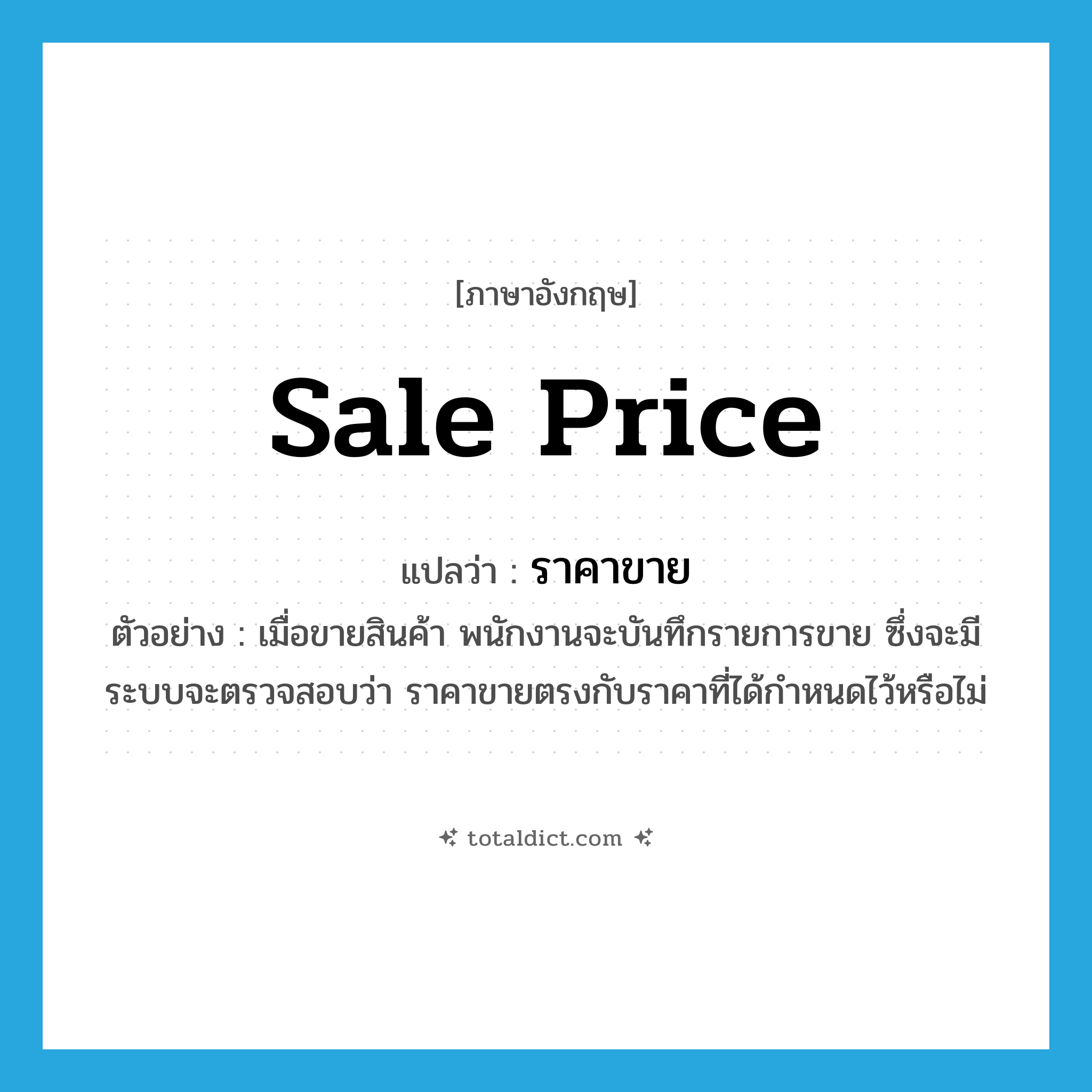 sale price แปลว่า?, คำศัพท์ภาษาอังกฤษ sale price แปลว่า ราคาขาย ประเภท N ตัวอย่าง เมื่อขายสินค้า พนักงานจะบันทึกรายการขาย ซึ่งจะมีระบบจะตรวจสอบว่า ราคาขายตรงกับราคาที่ได้กำหนดไว้หรือไม่ หมวด N