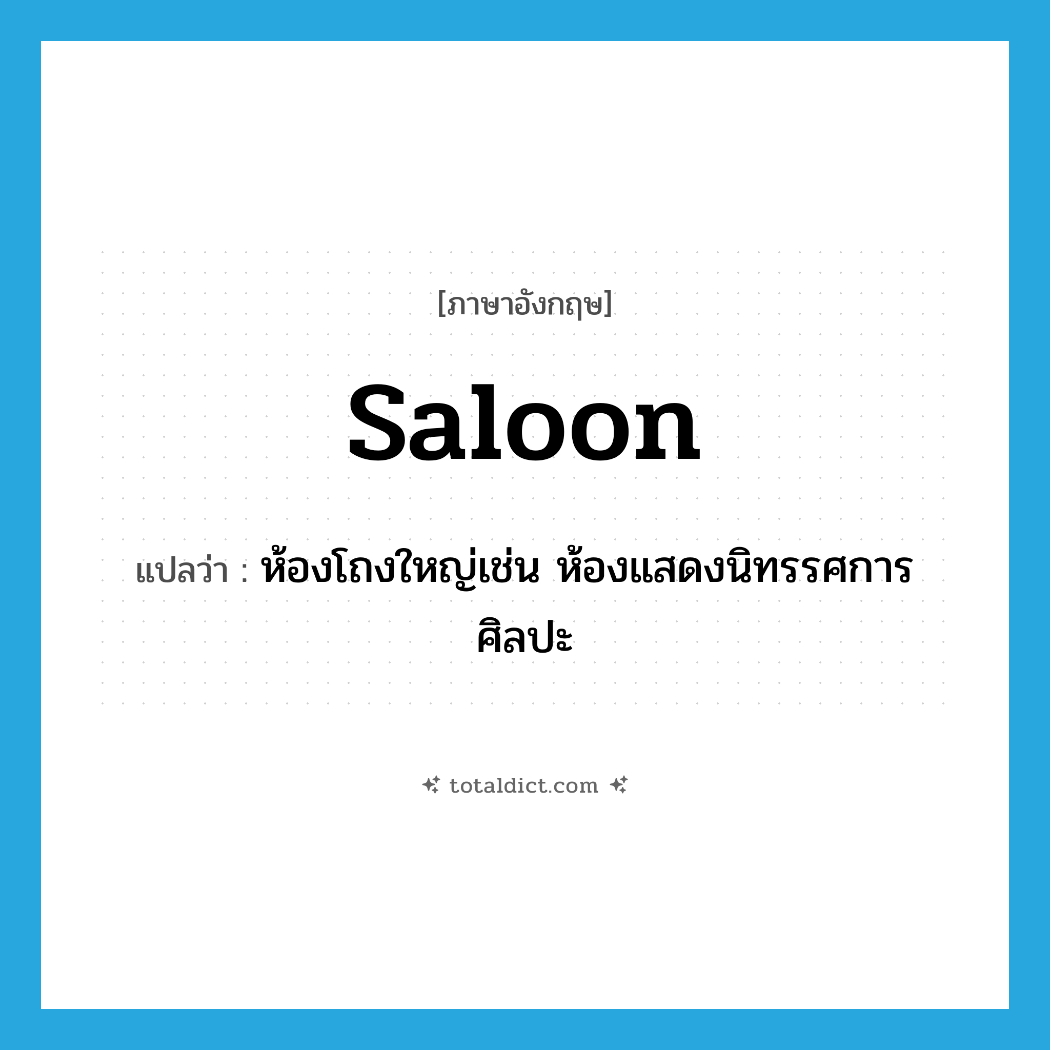 saloon แปลว่า?, คำศัพท์ภาษาอังกฤษ saloon แปลว่า ห้องโถงใหญ่เช่น ห้องแสดงนิทรรศการศิลปะ ประเภท N หมวด N