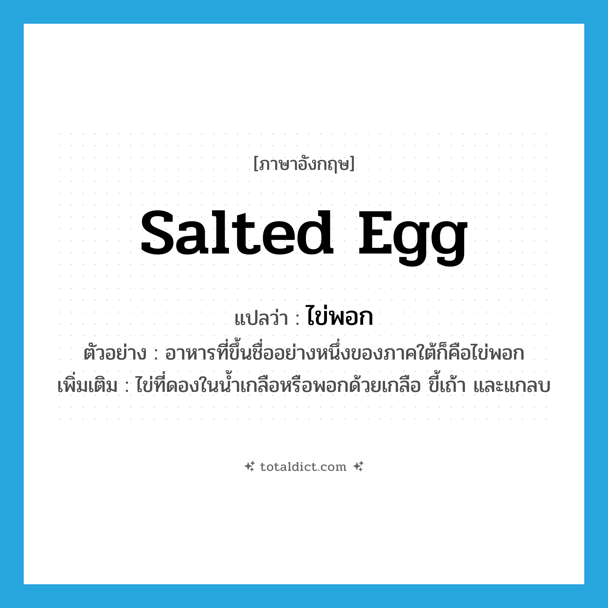 salted egg แปลว่า?, คำศัพท์ภาษาอังกฤษ salted egg แปลว่า ไข่พอก ประเภท N ตัวอย่าง อาหารที่ขึ้นชื่ออย่างหนึ่งของภาคใต้ก็คือไข่พอก เพิ่มเติม ไข่ที่ดองในน้ำเกลือหรือพอกด้วยเกลือ ขี้เถ้า และแกลบ หมวด N
