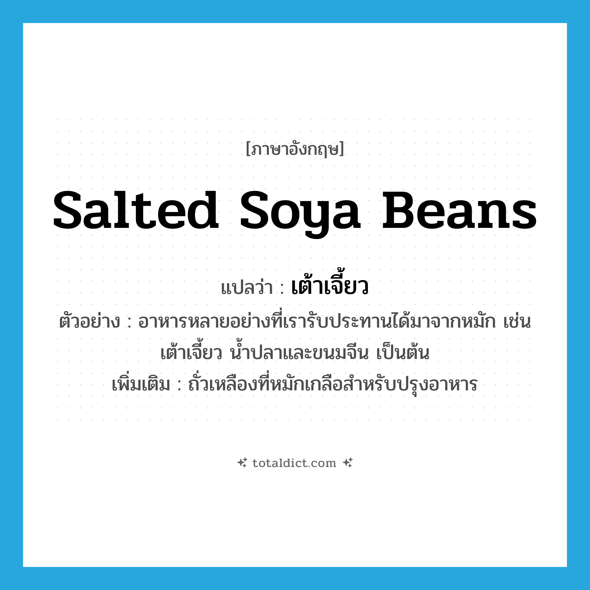 salted soya beans แปลว่า?, คำศัพท์ภาษาอังกฤษ salted soya beans แปลว่า เต้าเจี้ยว ประเภท N ตัวอย่าง อาหารหลายอย่างที่เรารับประทานได้มาจากหมัก เช่นเต้าเจี้ยว น้ำปลาและขนมจีน เป็นต้น เพิ่มเติม ถั่วเหลืองที่หมักเกลือสำหรับปรุงอาหาร หมวด N