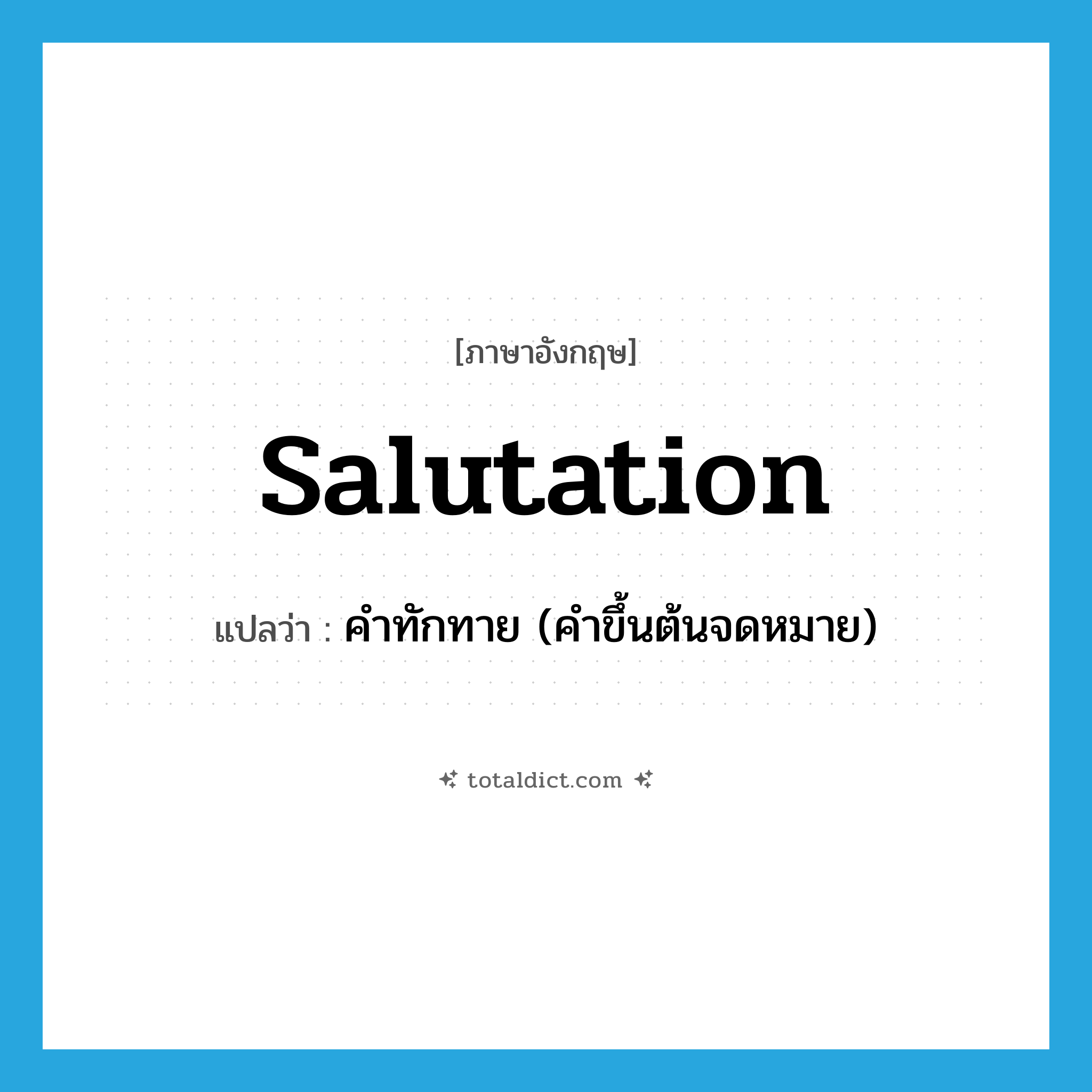 salutation แปลว่า?, คำศัพท์ภาษาอังกฤษ salutation แปลว่า คำทักทาย (คำขึ้นต้นจดหมาย) ประเภท N หมวด N
