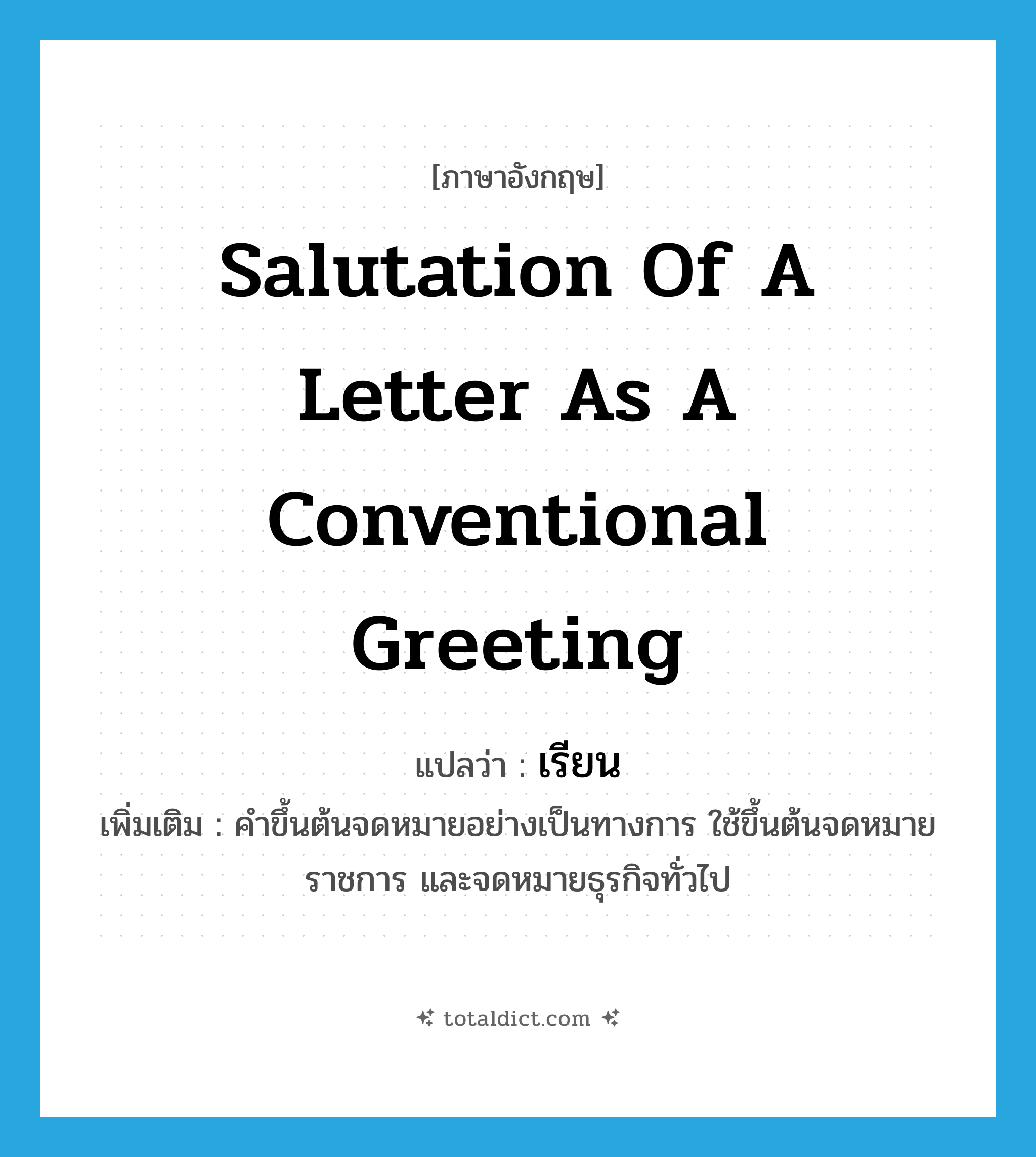 เรียน ภาษาอังกฤษ?, คำศัพท์ภาษาอังกฤษ เรียน แปลว่า salutation of a letter as a conventional greeting ประเภท V เพิ่มเติม คำขึ้นต้นจดหมายอย่างเป็นทางการ ใช้ขึ้นต้นจดหมายราชการ และจดหมายธุรกิจทั่วไป หมวด V