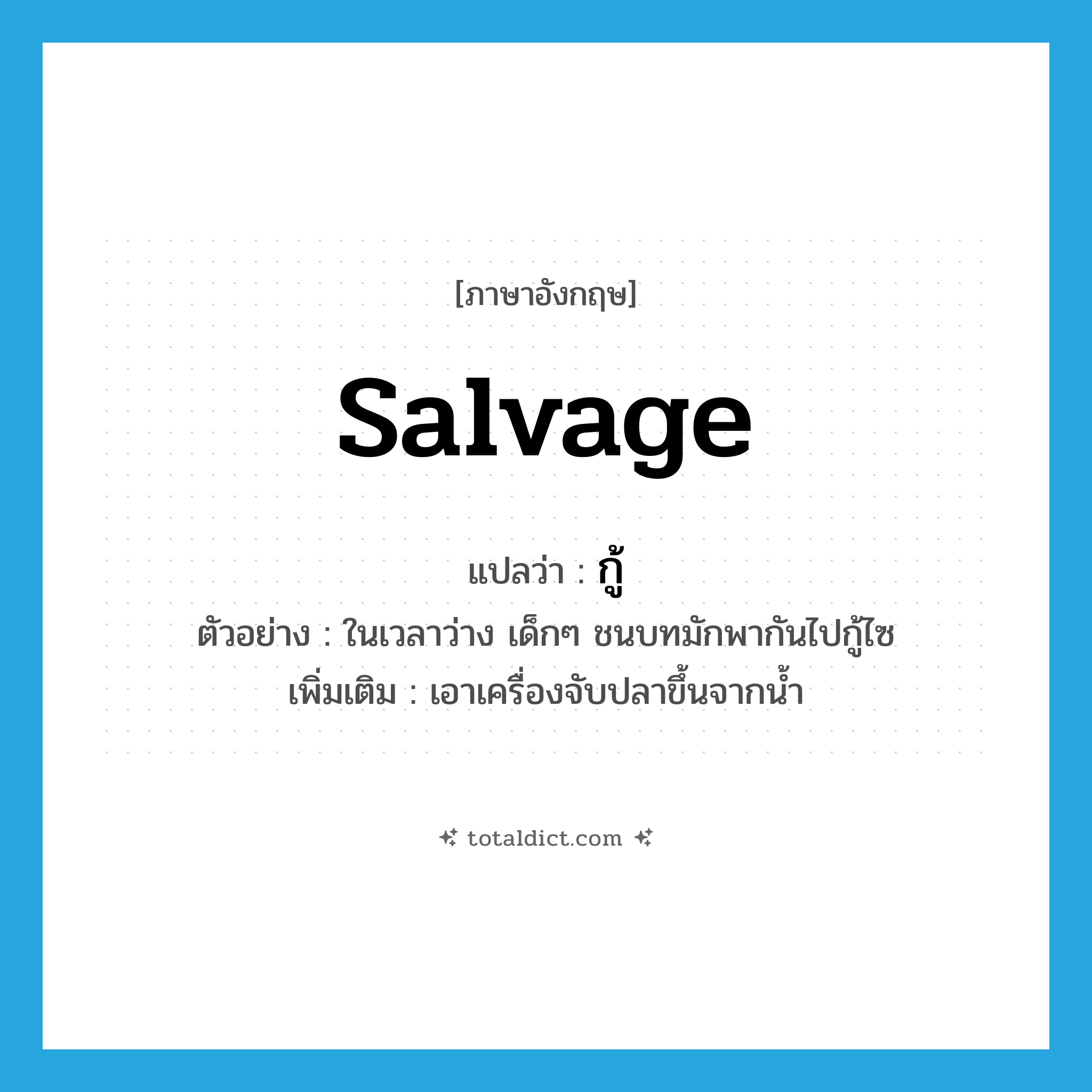 salvage แปลว่า?, คำศัพท์ภาษาอังกฤษ salvage แปลว่า กู้ ประเภท V ตัวอย่าง ในเวลาว่าง เด็กๆ ชนบทมักพากันไปกู้ไซ เพิ่มเติม เอาเครื่องจับปลาขึ้นจากน้ำ หมวด V